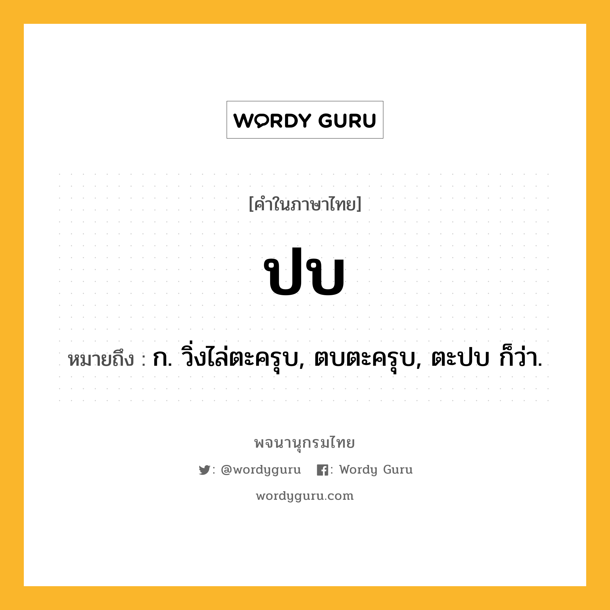 ปบ ความหมาย หมายถึงอะไร?, คำในภาษาไทย ปบ หมายถึง ก. วิ่งไล่ตะครุบ, ตบตะครุบ, ตะปบ ก็ว่า.