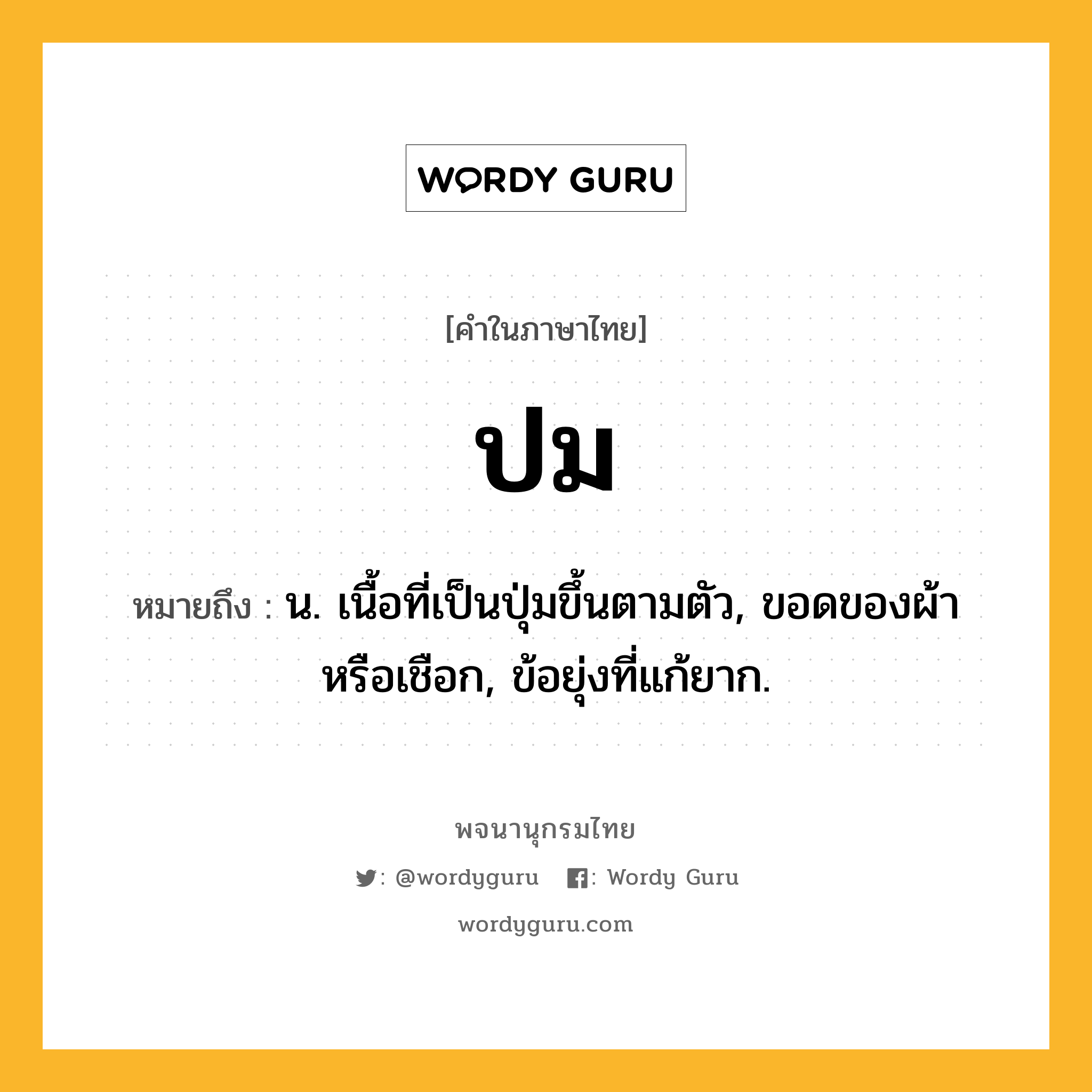 ปม ความหมาย หมายถึงอะไร?, คำในภาษาไทย ปม หมายถึง น. เนื้อที่เป็นปุ่มขึ้นตามตัว, ขอดของผ้าหรือเชือก, ข้อยุ่งที่แก้ยาก.