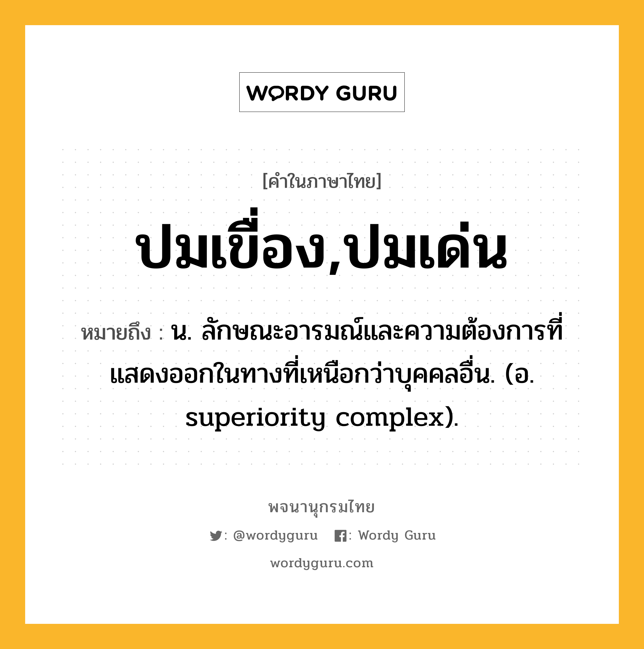 ปมเขื่อง,ปมเด่น ความหมาย หมายถึงอะไร?, คำในภาษาไทย ปมเขื่อง,ปมเด่น หมายถึง น. ลักษณะอารมณ์และความต้องการที่แสดงออกในทางที่เหนือกว่าบุคคลอื่น. (อ. superiority complex).