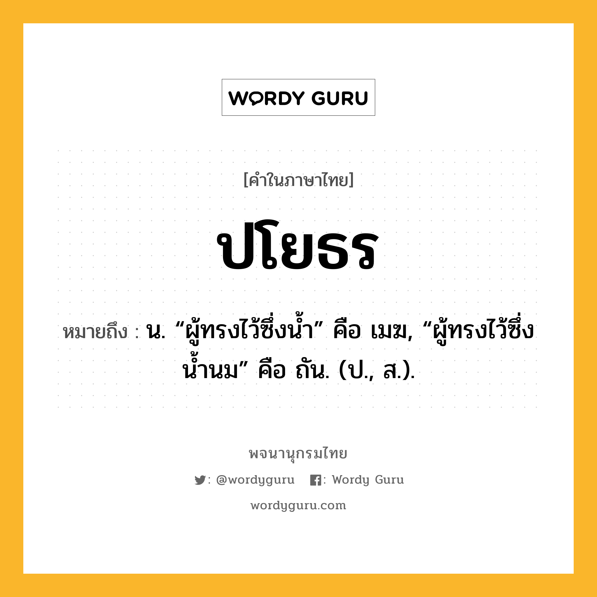 ปโยธร ความหมาย หมายถึงอะไร?, คำในภาษาไทย ปโยธร หมายถึง น. “ผู้ทรงไว้ซึ่งนํ้า” คือ เมฆ, “ผู้ทรงไว้ซึ่งนํ้านม” คือ ถัน. (ป., ส.).