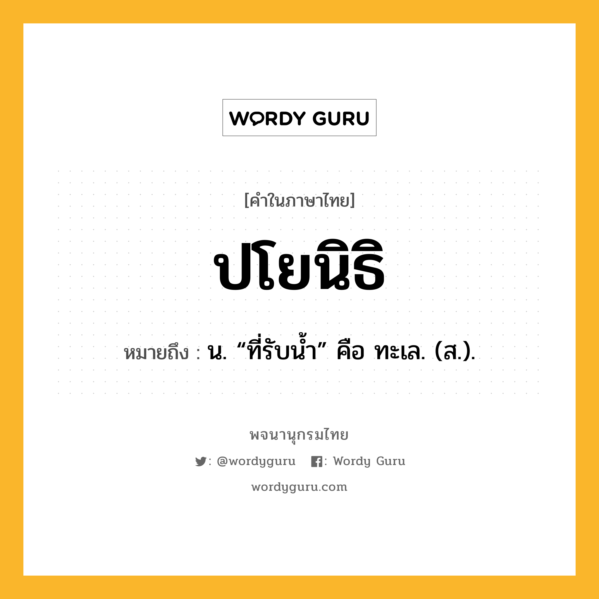 ปโยนิธิ ความหมาย หมายถึงอะไร?, คำในภาษาไทย ปโยนิธิ หมายถึง น. “ที่รับน้ำ” คือ ทะเล. (ส.).