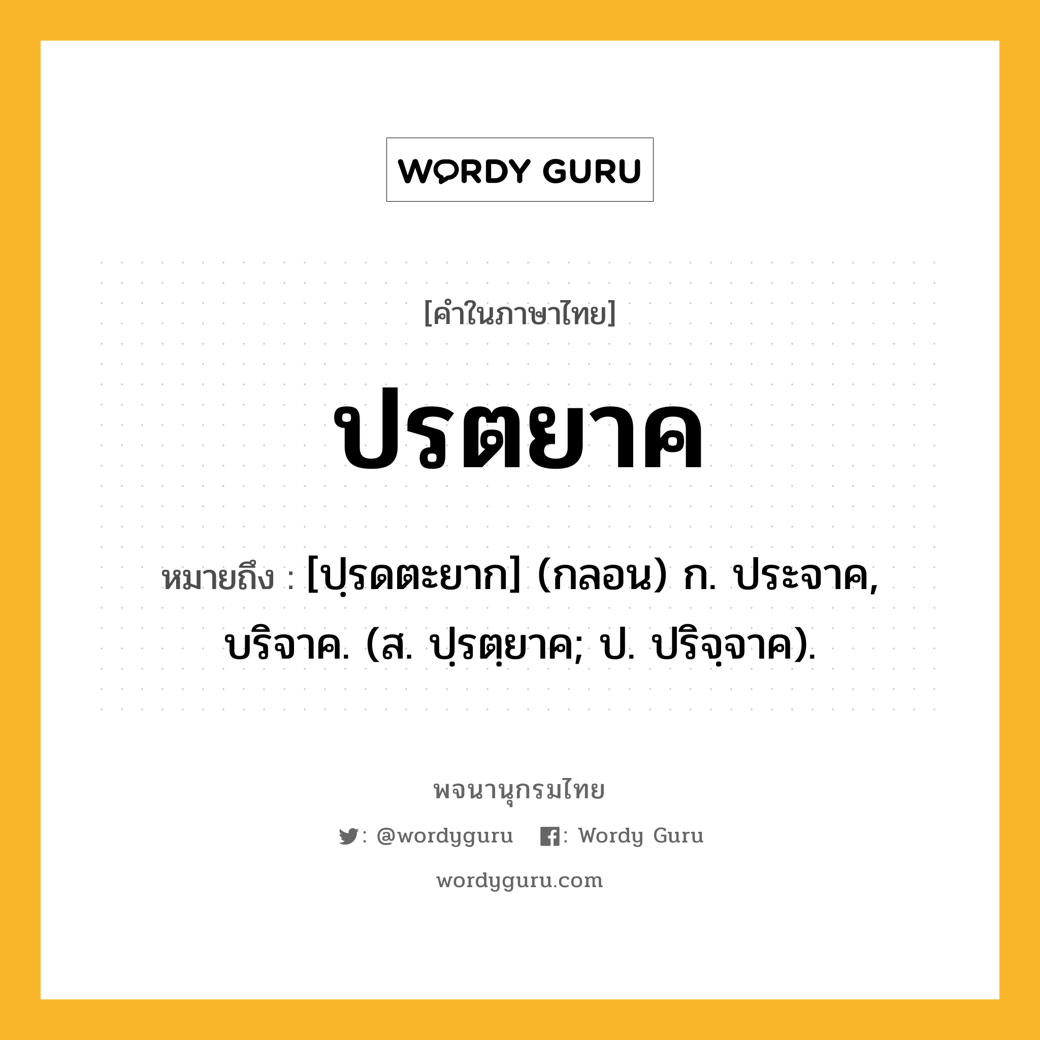 ปรตยาค ความหมาย หมายถึงอะไร?, คำในภาษาไทย ปรตยาค หมายถึง [ปฺรดตะยาก] (กลอน) ก. ประจาค, บริจาค. (ส. ปฺรตฺยาค; ป. ปริจฺจาค).