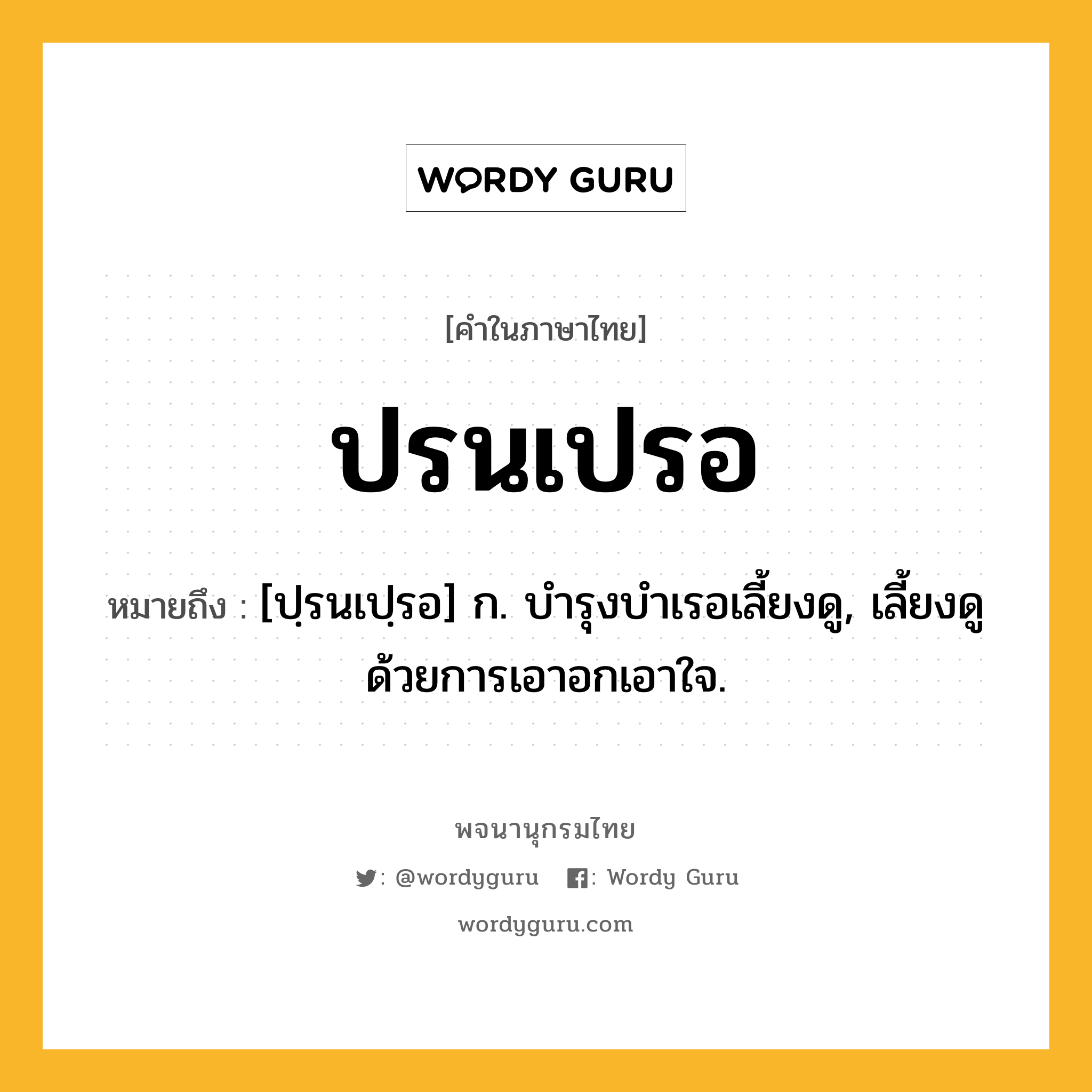 ปรนเปรอ ความหมาย หมายถึงอะไร?, คำในภาษาไทย ปรนเปรอ หมายถึง [ปฺรนเปฺรอ] ก. บํารุงบําเรอเลี้ยงดู, เลี้ยงดูด้วยการเอาอกเอาใจ.