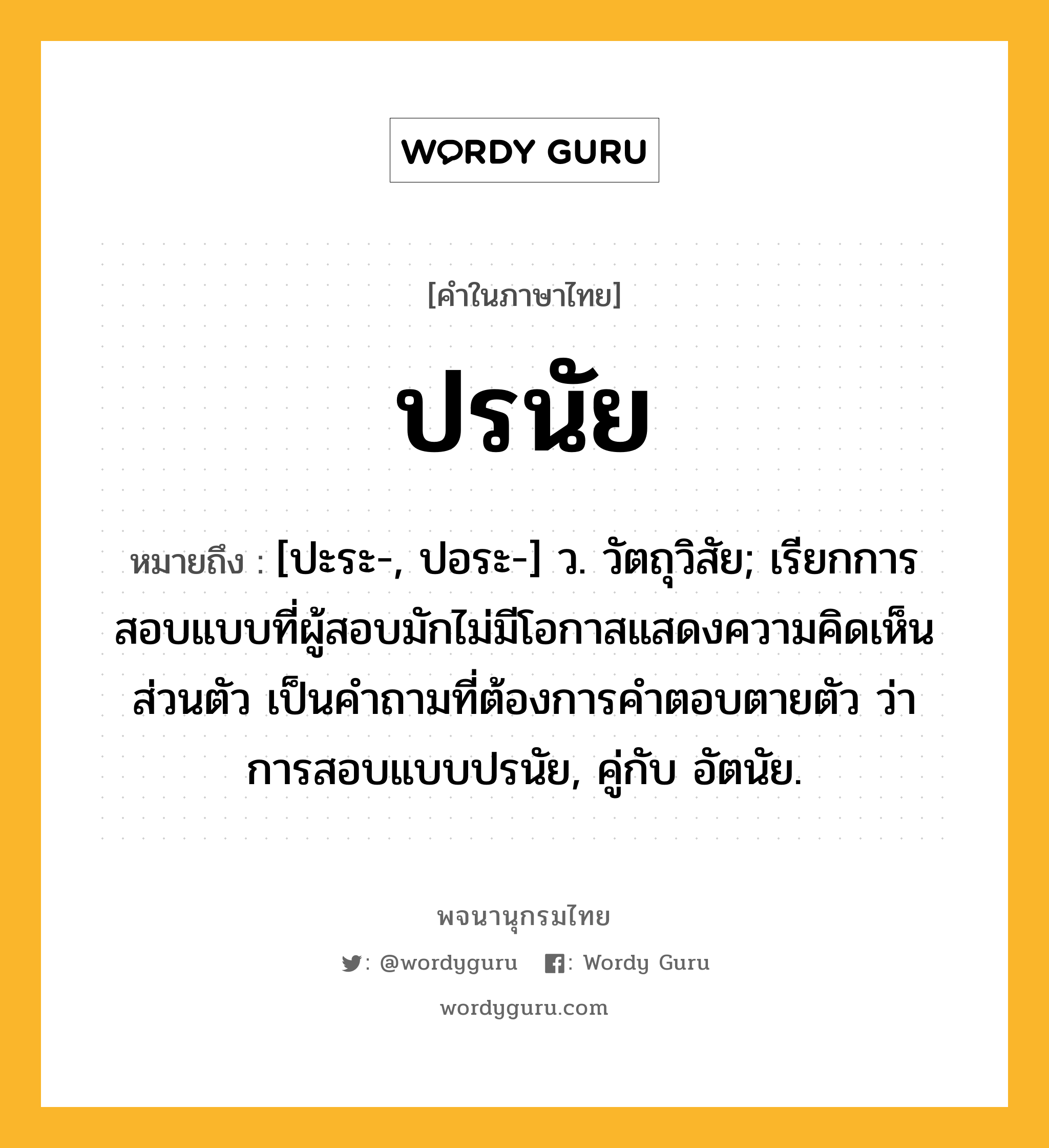 ปรนัย ความหมาย หมายถึงอะไร?, คำในภาษาไทย ปรนัย หมายถึง [ปะระ-, ปอระ-] ว. วัตถุวิสัย; เรียกการสอบแบบที่ผู้สอบมักไม่มีโอกาสแสดงความคิดเห็นส่วนตัว เป็นคําถามที่ต้องการคําตอบตายตัว ว่า การสอบแบบปรนัย, คู่กับ อัตนัย.