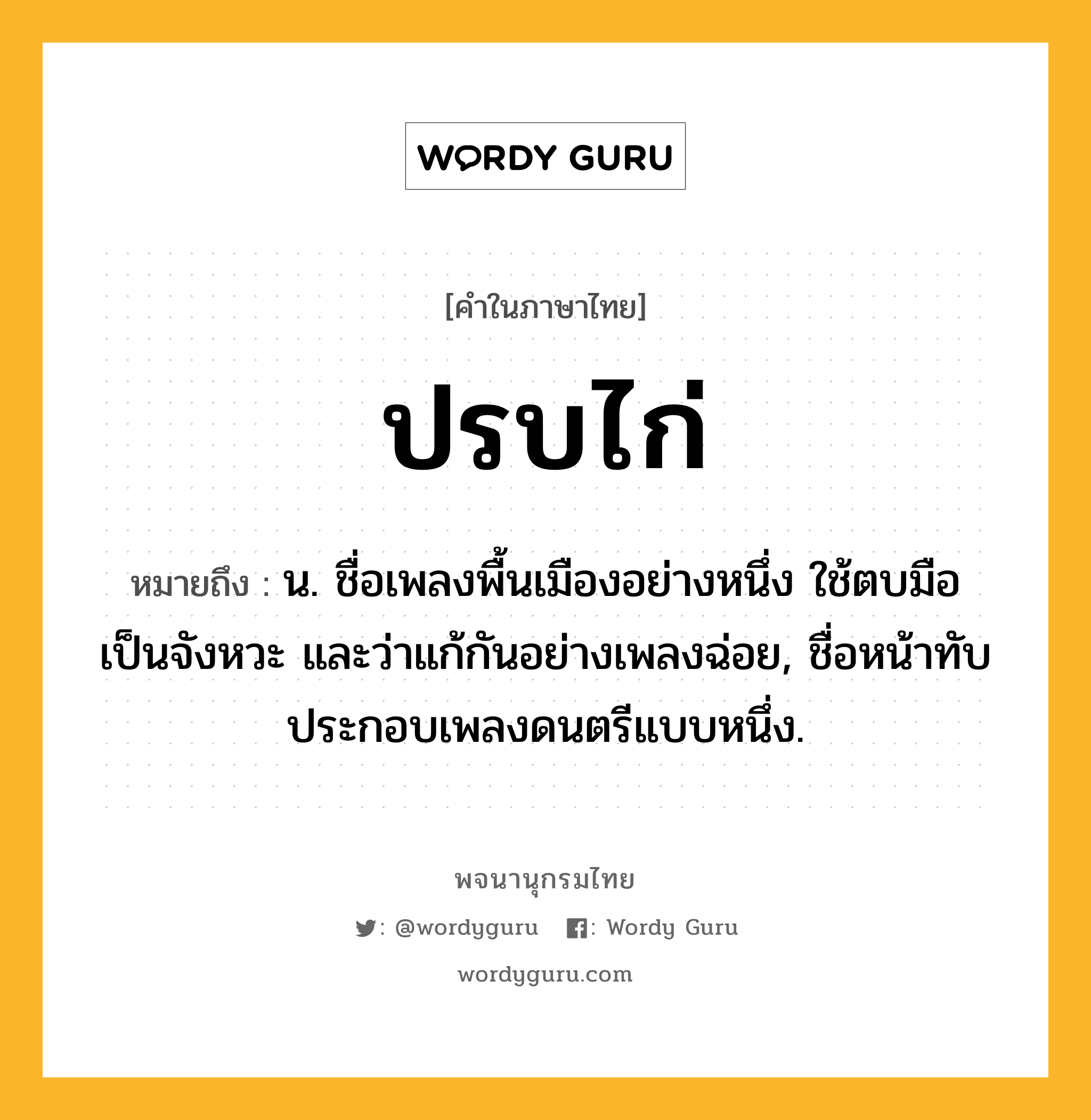 ปรบไก่ ความหมาย หมายถึงอะไร?, คำในภาษาไทย ปรบไก่ หมายถึง น. ชื่อเพลงพื้นเมืองอย่างหนึ่ง ใช้ตบมือเป็นจังหวะ และว่าแก้กันอย่างเพลงฉ่อย, ชื่อหน้าทับประกอบเพลงดนตรีแบบหนึ่ง.