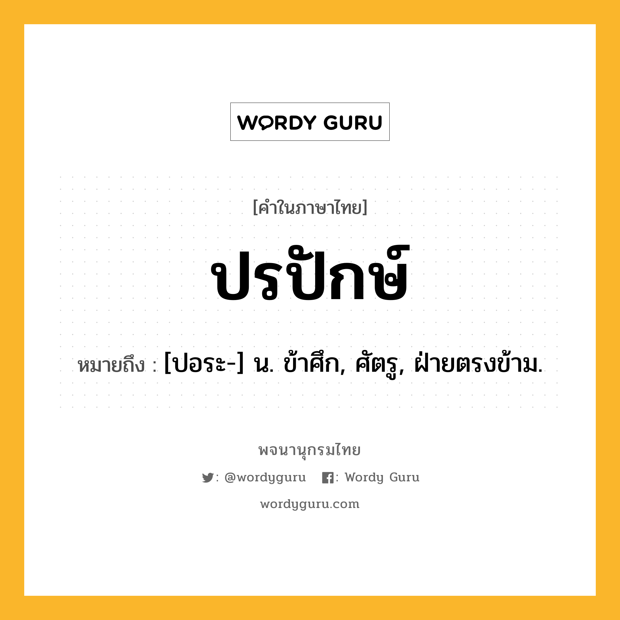 ปรปักษ์ ความหมาย หมายถึงอะไร?, คำในภาษาไทย ปรปักษ์ หมายถึง [ปอระ-] น. ข้าศึก, ศัตรู, ฝ่ายตรงข้าม.