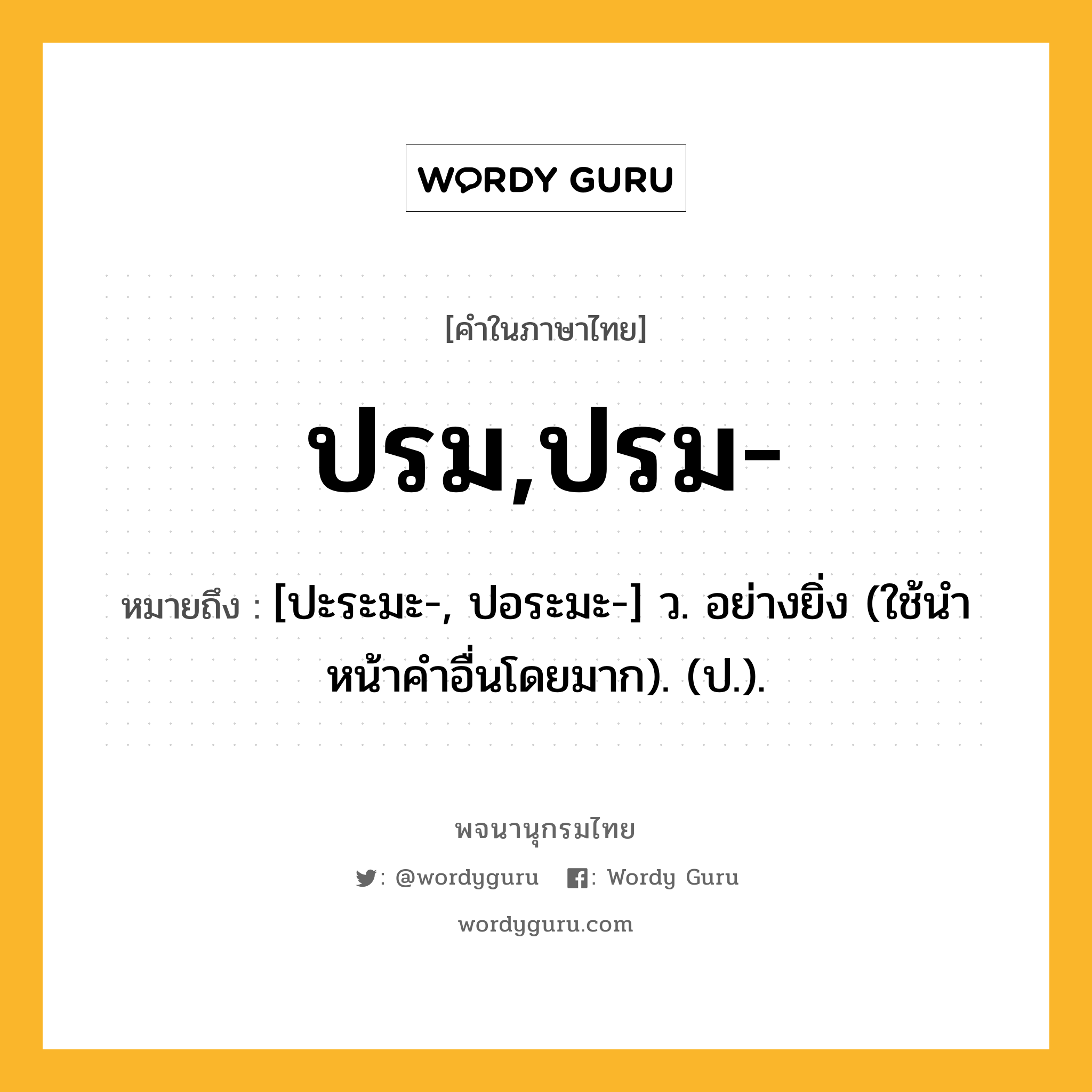 ปรม,ปรม- ความหมาย หมายถึงอะไร?, คำในภาษาไทย ปรม,ปรม- หมายถึง [ปะระมะ-, ปอระมะ-] ว. อย่างยิ่ง (ใช้นําหน้าคําอื่นโดยมาก). (ป.).