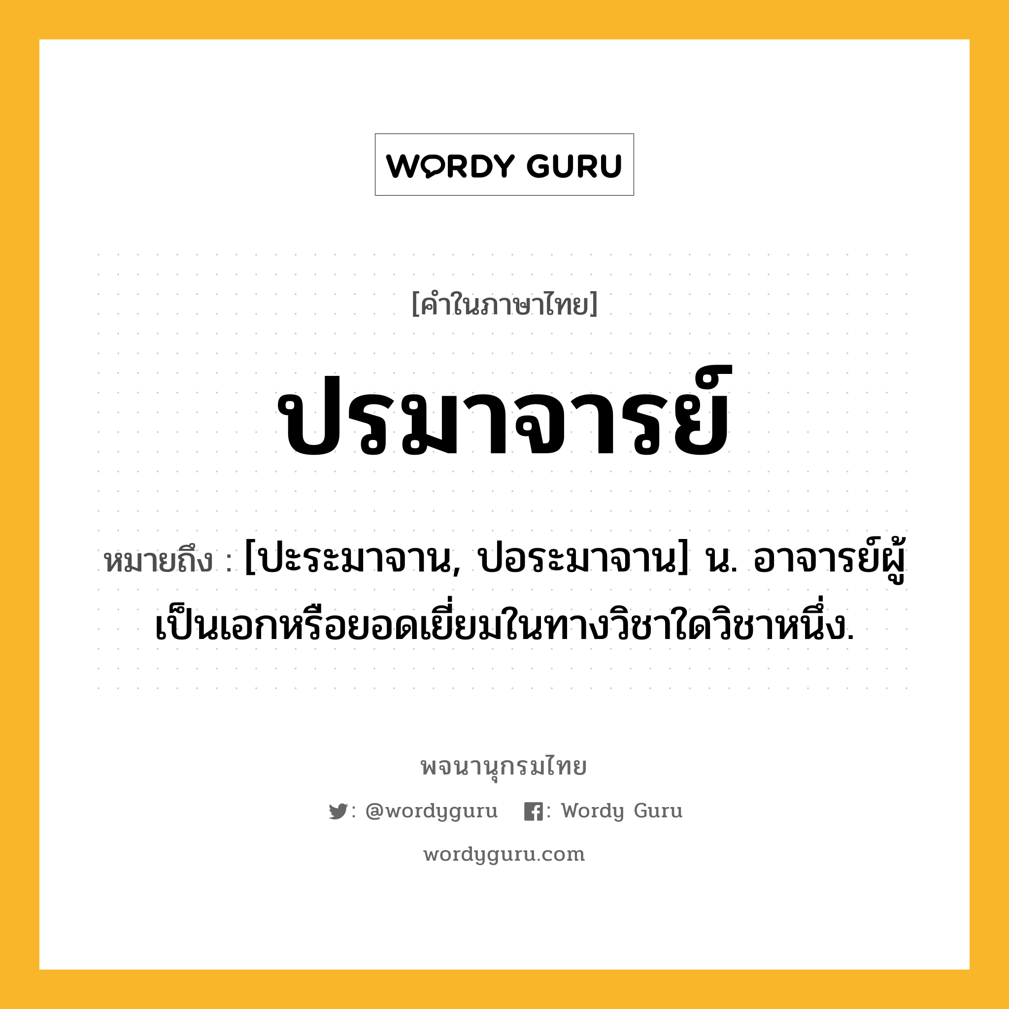 ปรมาจารย์ ความหมาย หมายถึงอะไร?, คำในภาษาไทย ปรมาจารย์ หมายถึง [ปะระมาจาน, ปอระมาจาน] น. อาจารย์ผู้เป็นเอกหรือยอดเยี่ยมในทางวิชาใดวิชาหนึ่ง.