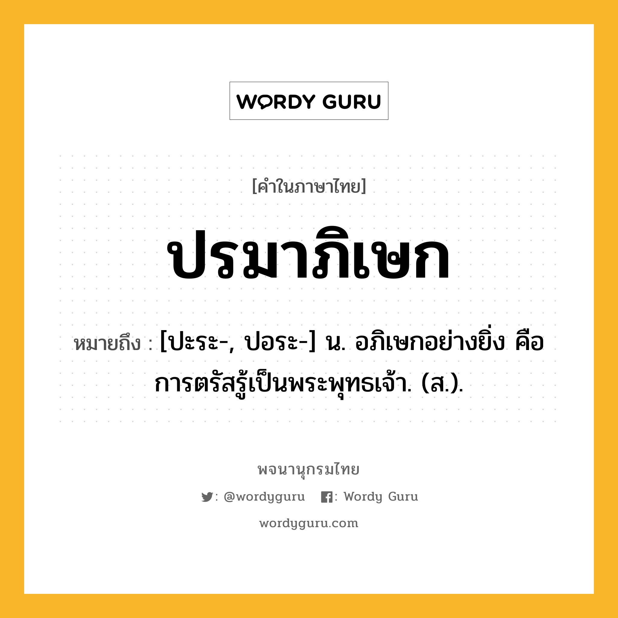 ปรมาภิเษก ความหมาย หมายถึงอะไร?, คำในภาษาไทย ปรมาภิเษก หมายถึง [ปะระ-, ปอระ-] น. อภิเษกอย่างยิ่ง คือ การตรัสรู้เป็นพระพุทธเจ้า. (ส.).