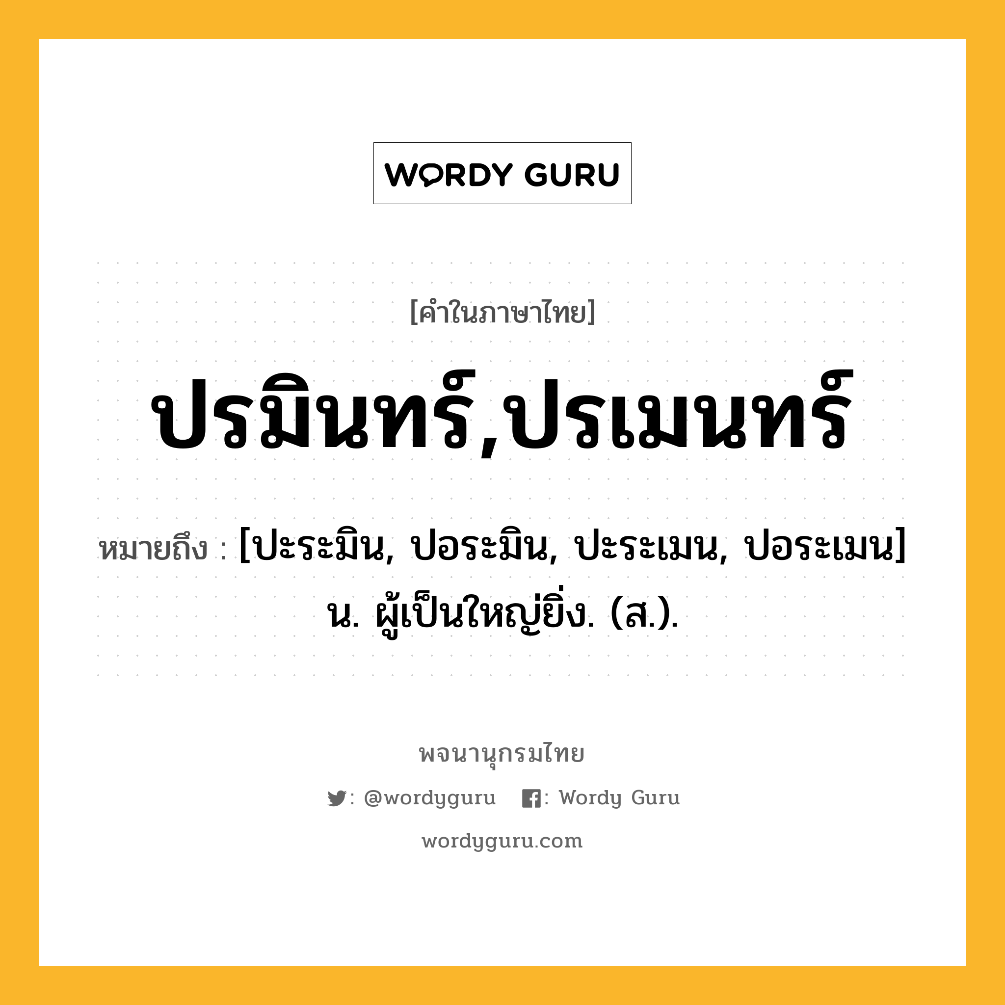 ปรมินทร์,ปรเมนทร์ ความหมาย หมายถึงอะไร?, คำในภาษาไทย ปรมินทร์,ปรเมนทร์ หมายถึง [ปะระมิน, ปอระมิน, ปะระเมน, ปอระเมน] น. ผู้เป็นใหญ่ยิ่ง. (ส.).