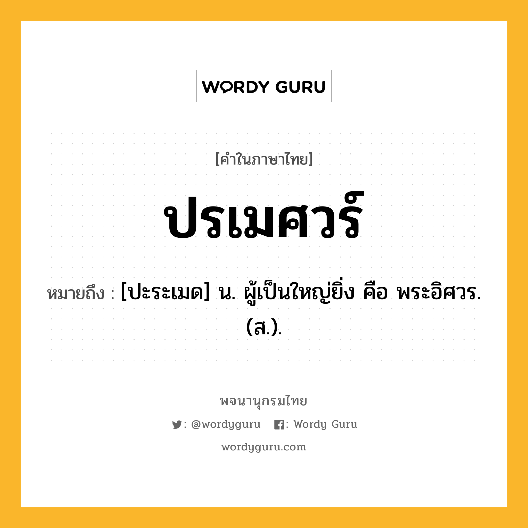 ปรเมศวร์ ความหมาย หมายถึงอะไร?, คำในภาษาไทย ปรเมศวร์ หมายถึง [ปะระเมด] น. ผู้เป็นใหญ่ยิ่ง คือ พระอิศวร. (ส.).