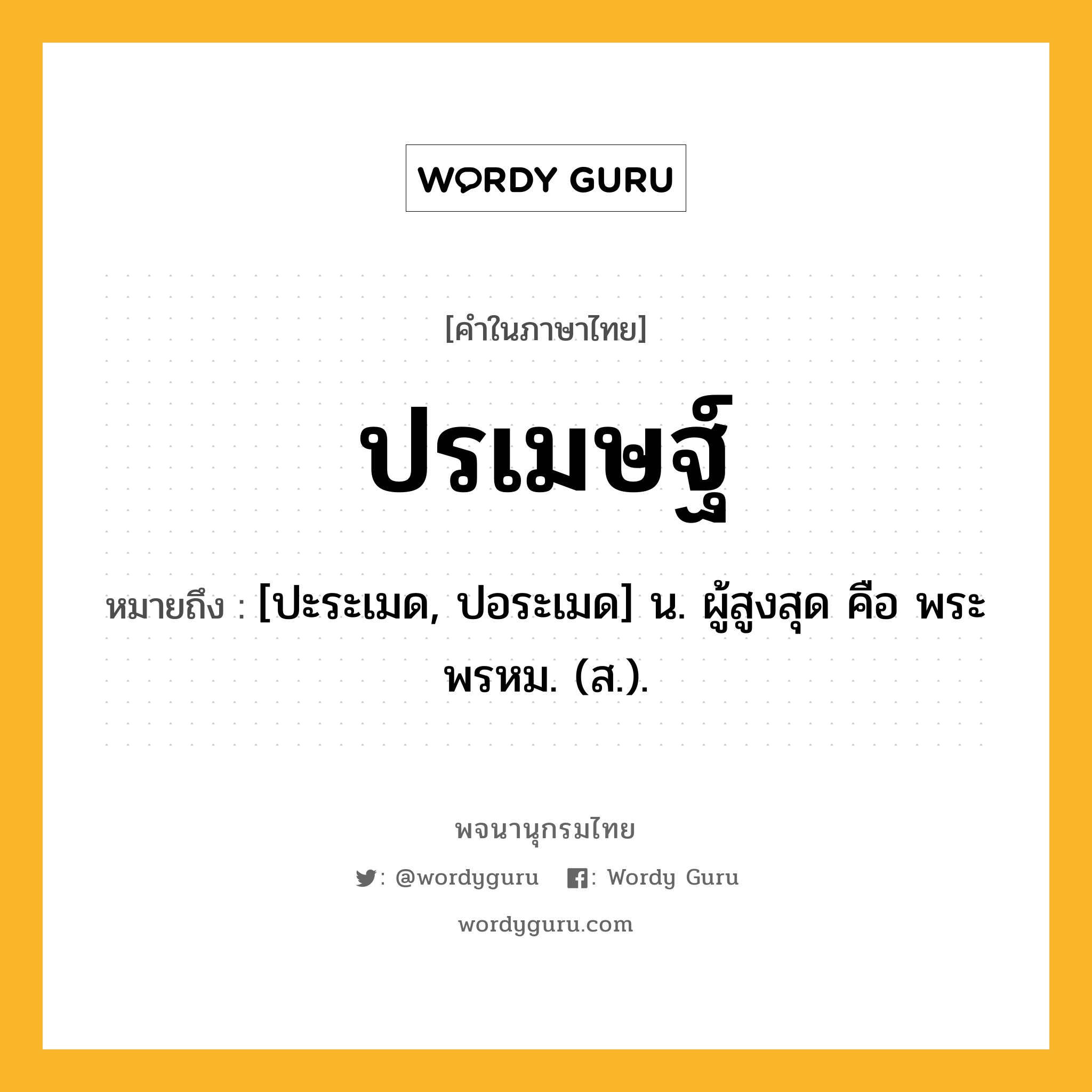 ปรเมษฐ์ ความหมาย หมายถึงอะไร?, คำในภาษาไทย ปรเมษฐ์ หมายถึง [ปะระเมด, ปอระเมด] น. ผู้สูงสุด คือ พระพรหม. (ส.).