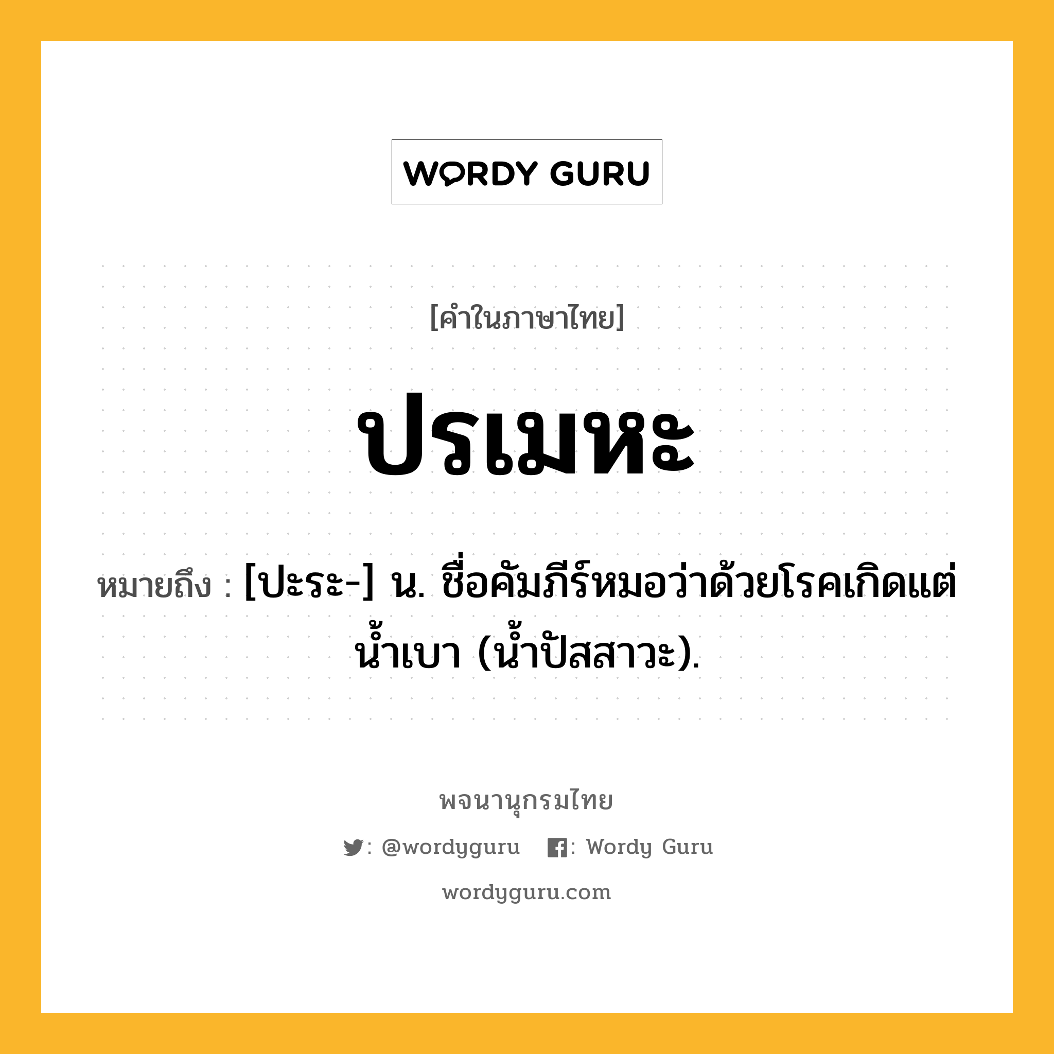 ปรเมหะ ความหมาย หมายถึงอะไร?, คำในภาษาไทย ปรเมหะ หมายถึง [ปะระ-] น. ชื่อคัมภีร์หมอว่าด้วยโรคเกิดแต่นํ้าเบา (น้ำปัสสาวะ).