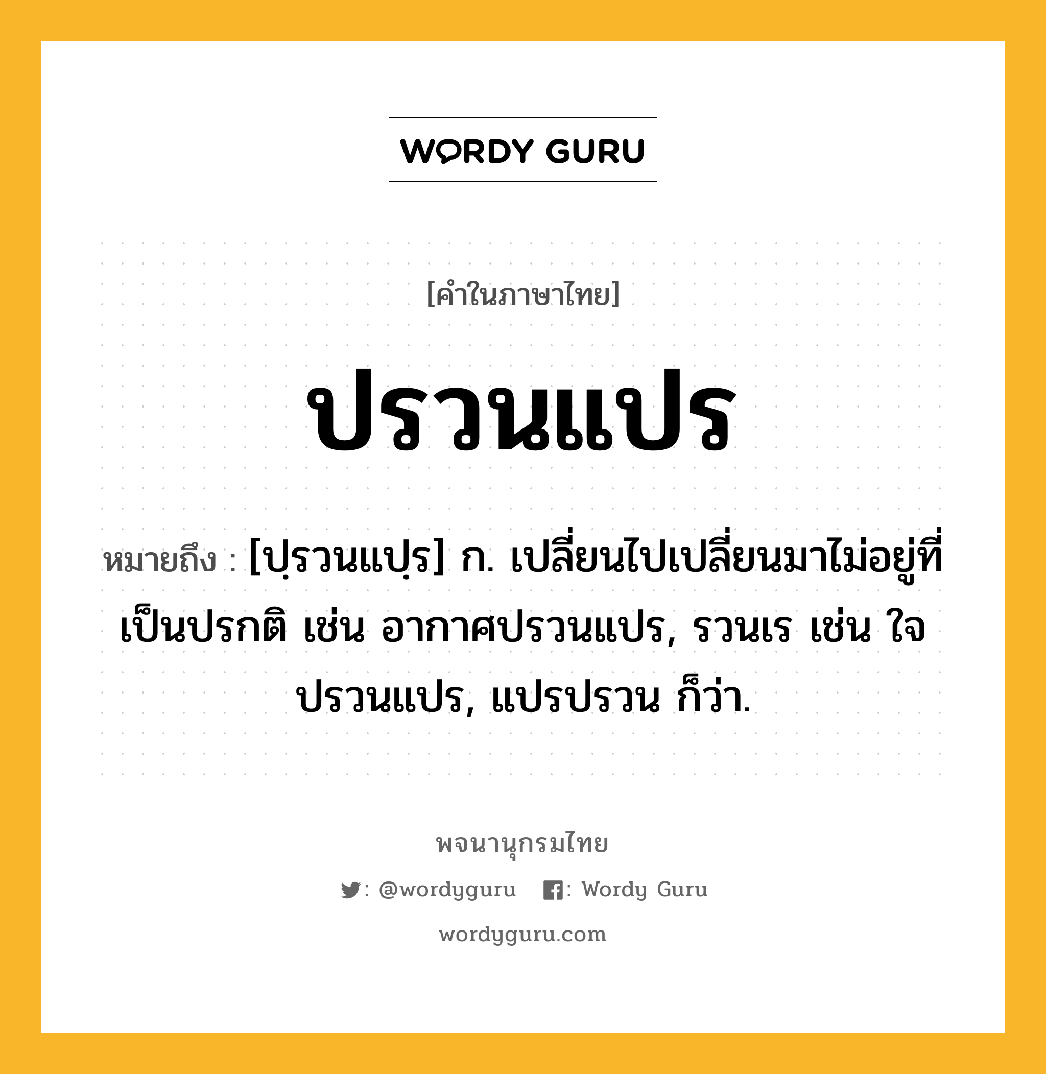 ปรวนแปร ความหมาย หมายถึงอะไร?, คำในภาษาไทย ปรวนแปร หมายถึง [ปฺรวนแปฺร] ก. เปลี่ยนไปเปลี่ยนมาไม่อยู่ที่เป็นปรกติ เช่น อากาศปรวนแปร, รวนเร เช่น ใจปรวนแปร, แปรปรวน ก็ว่า.