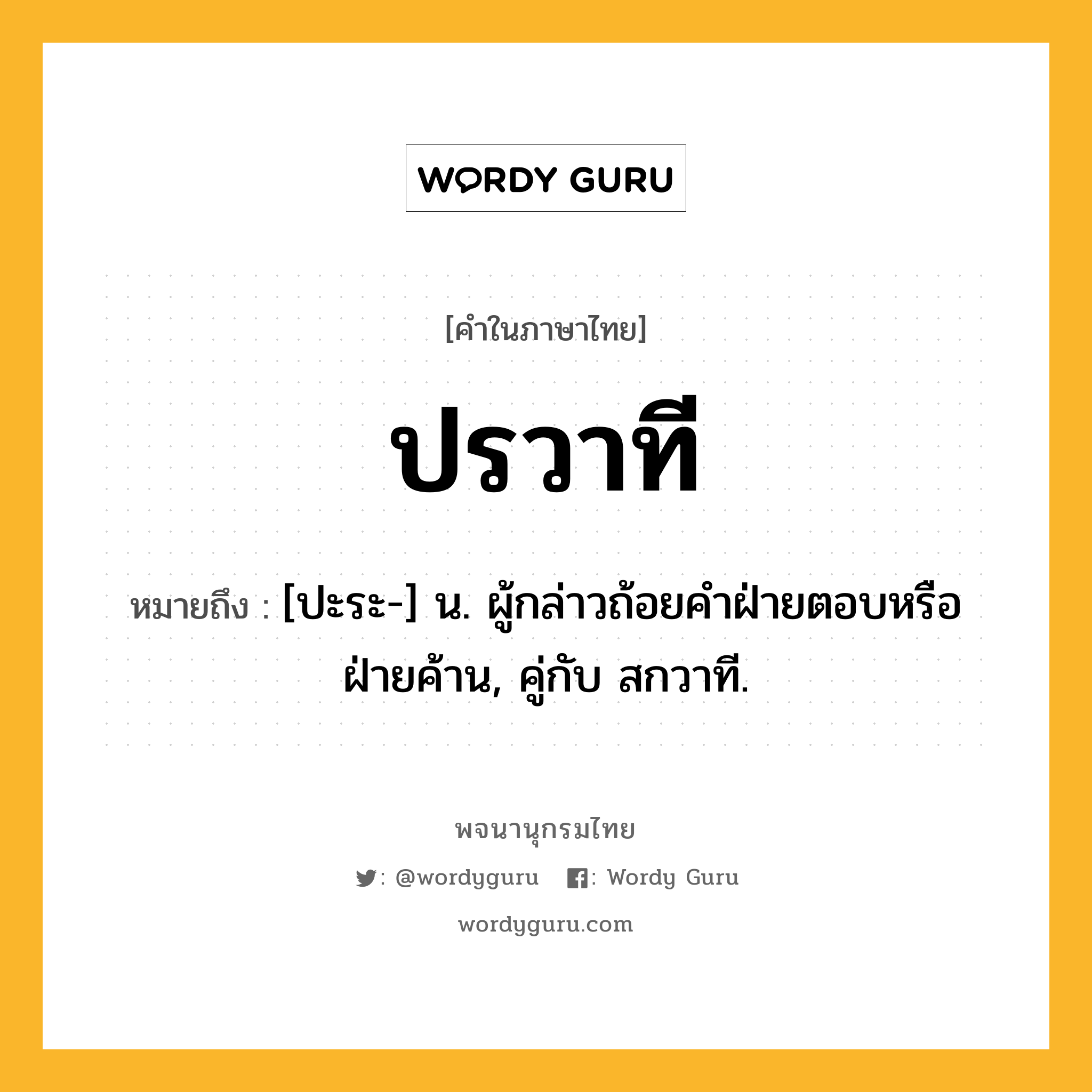 ปรวาที ความหมาย หมายถึงอะไร?, คำในภาษาไทย ปรวาที หมายถึง [ปะระ-] น. ผู้กล่าวถ้อยคําฝ่ายตอบหรือฝ่ายค้าน, คู่กับ สกวาที.