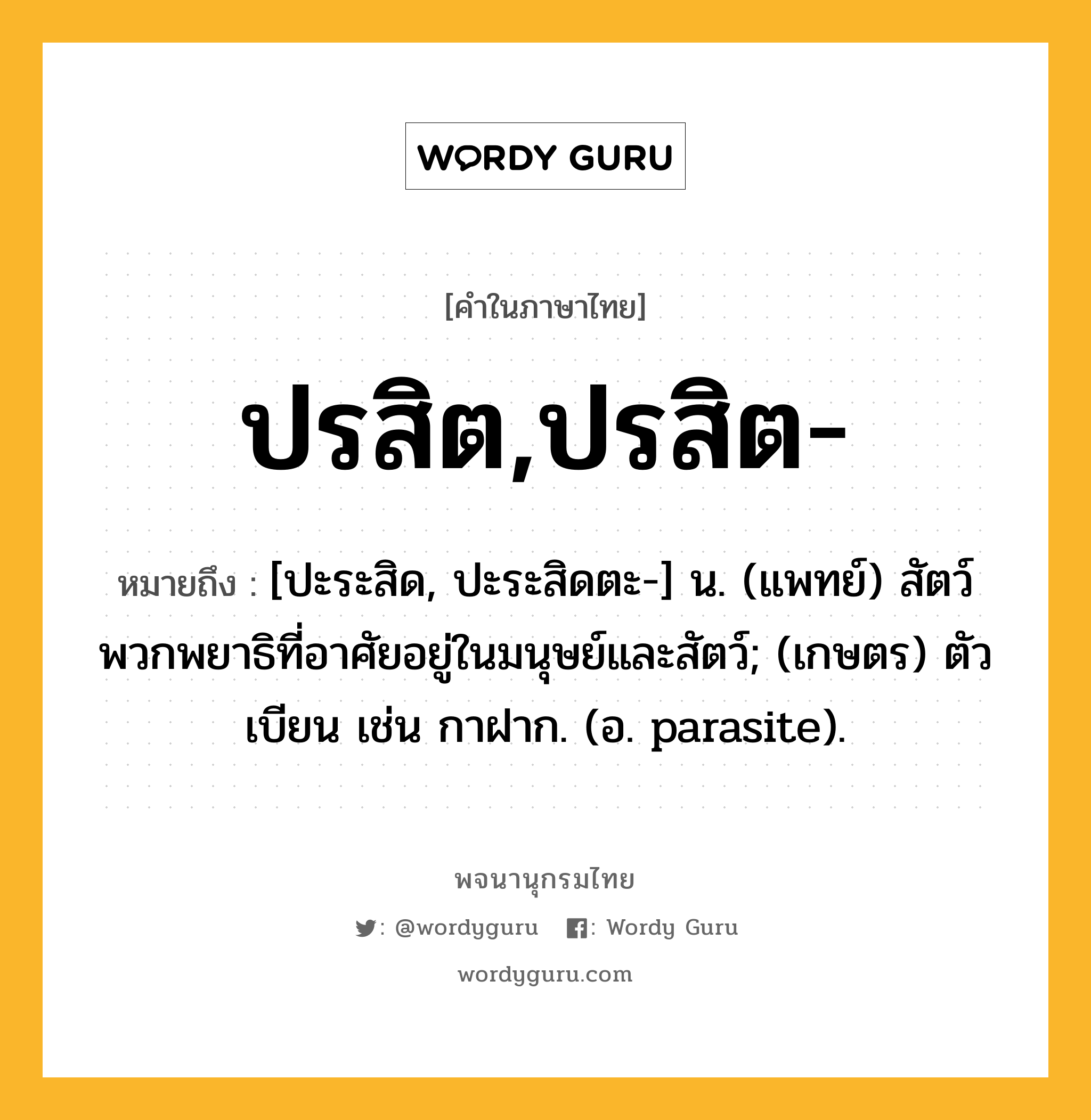 ปรสิต,ปรสิต- ความหมาย หมายถึงอะไร?, คำในภาษาไทย ปรสิต,ปรสิต- หมายถึง [ปะระสิด, ปะระสิดตะ-] น. (แพทย์) สัตว์พวกพยาธิที่อาศัยอยู่ในมนุษย์และสัตว์; (เกษตร) ตัวเบียน เช่น กาฝาก. (อ. parasite).