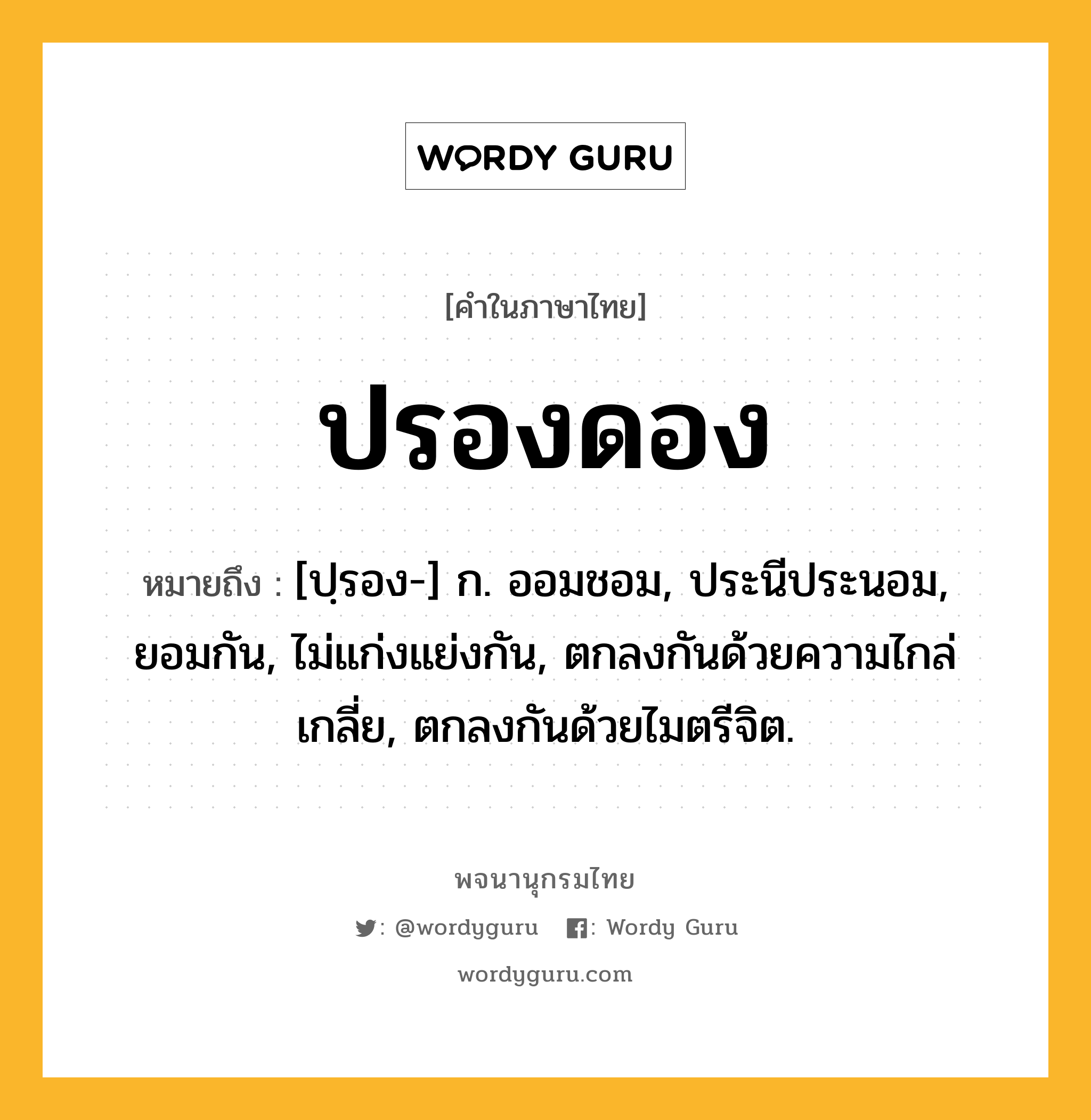 ปรองดอง ความหมาย หมายถึงอะไร?, คำในภาษาไทย ปรองดอง หมายถึง [ปฺรอง-] ก. ออมชอม, ประนีประนอม, ยอมกัน, ไม่แก่งแย่งกัน, ตกลงกันด้วยความไกล่เกลี่ย, ตกลงกันด้วยไมตรีจิต.