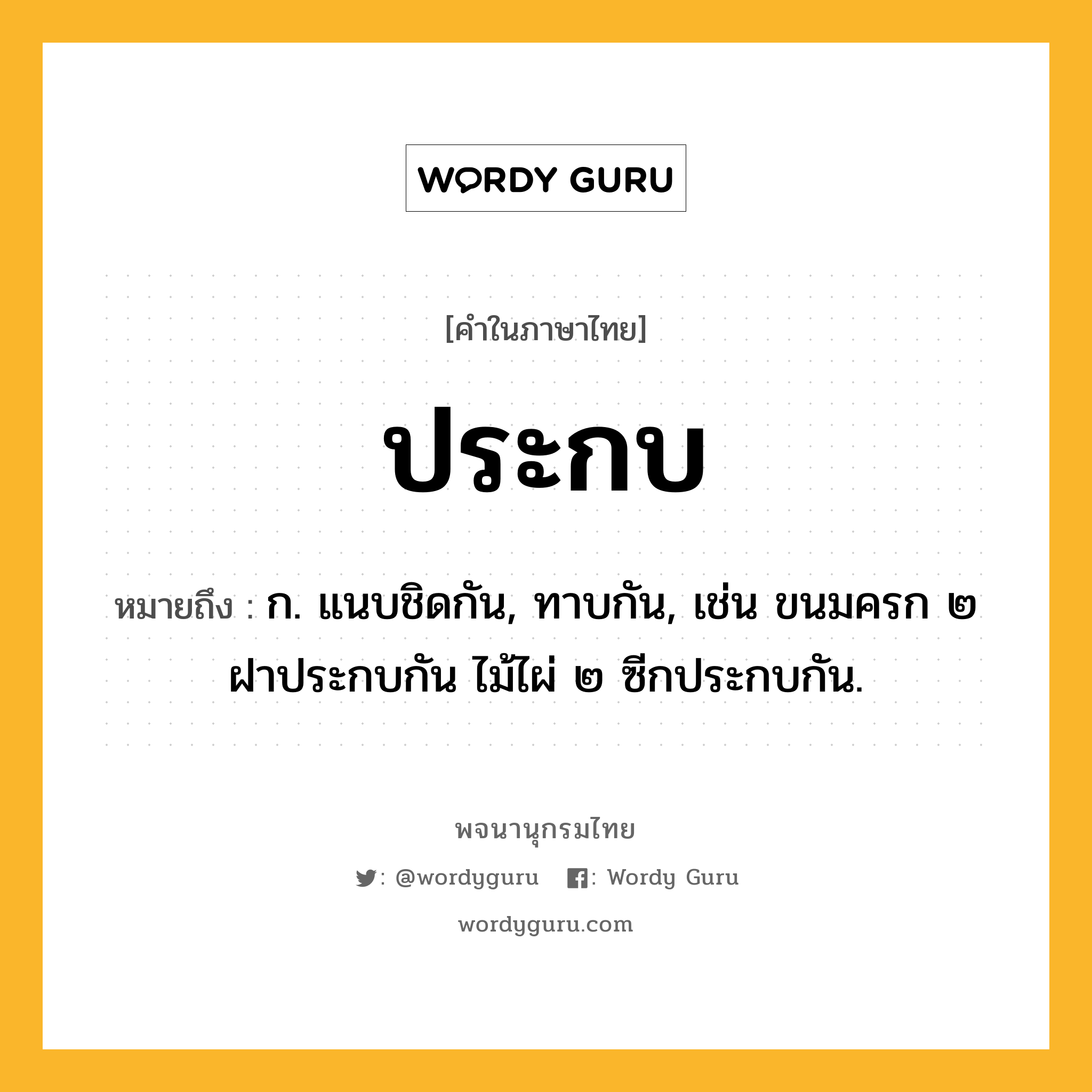 ประกบ ความหมาย หมายถึงอะไร?, คำในภาษาไทย ประกบ หมายถึง ก. แนบชิดกัน, ทาบกัน, เช่น ขนมครก ๒ ฝาประกบกัน ไม้ไผ่ ๒ ซีกประกบกัน.