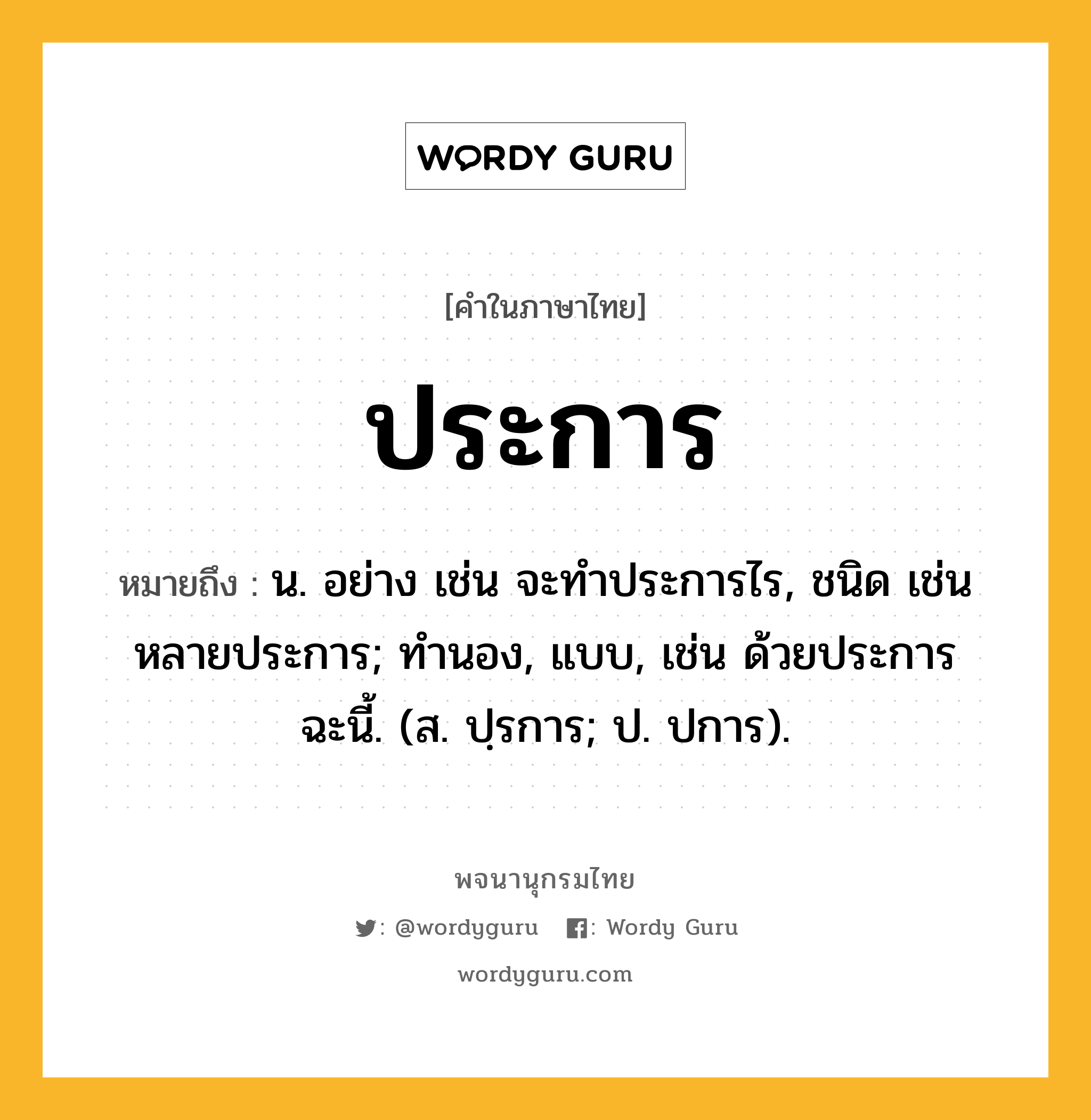 ประการ ความหมาย หมายถึงอะไร?, คำในภาษาไทย ประการ หมายถึง น. อย่าง เช่น จะทําประการไร, ชนิด เช่น หลายประการ; ทํานอง, แบบ, เช่น ด้วยประการฉะนี้. (ส. ปฺรการ; ป. ปการ).