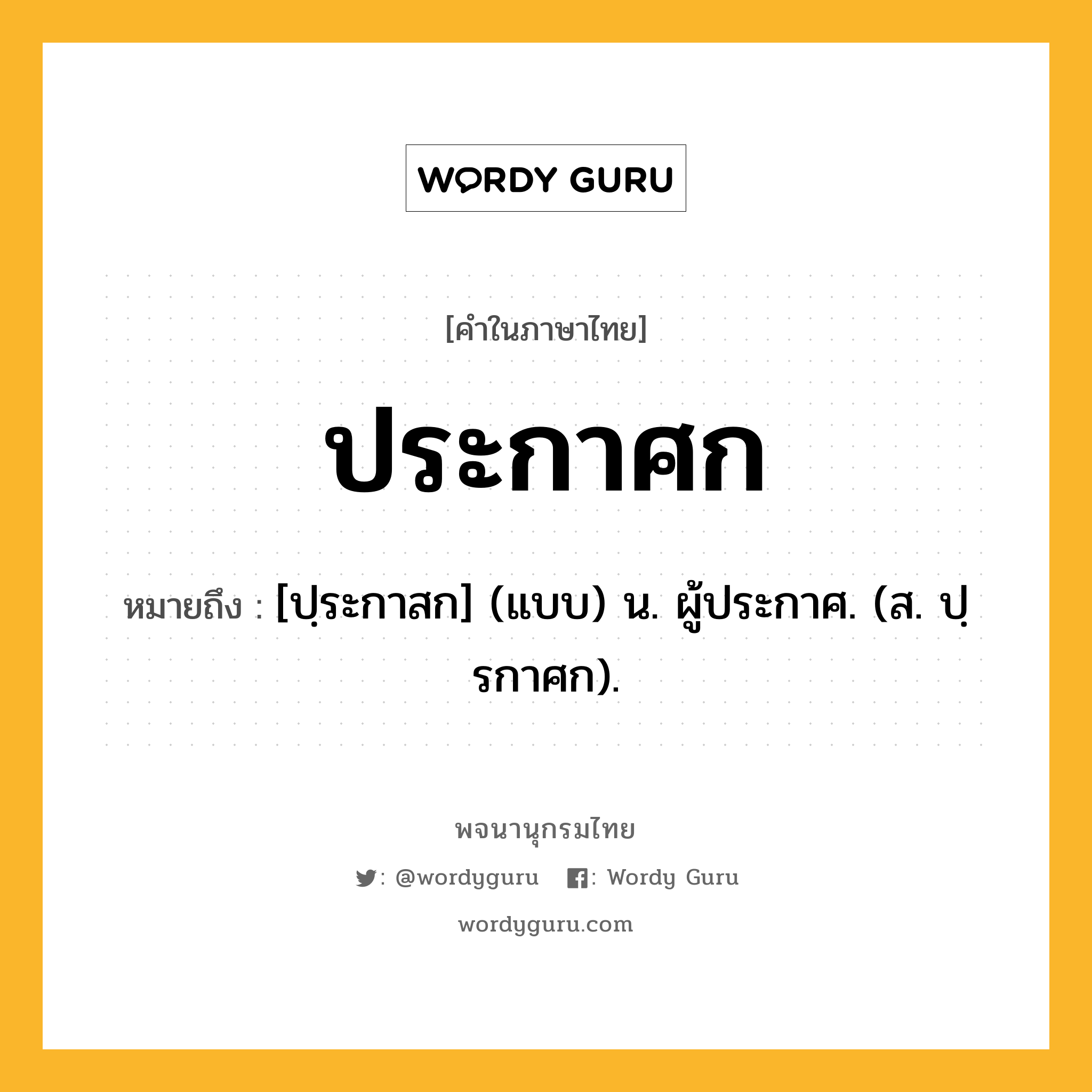 ประกาศก ความหมาย หมายถึงอะไร?, คำในภาษาไทย ประกาศก หมายถึง [ปฺระกาสก] (แบบ) น. ผู้ประกาศ. (ส. ปฺรกาศก).