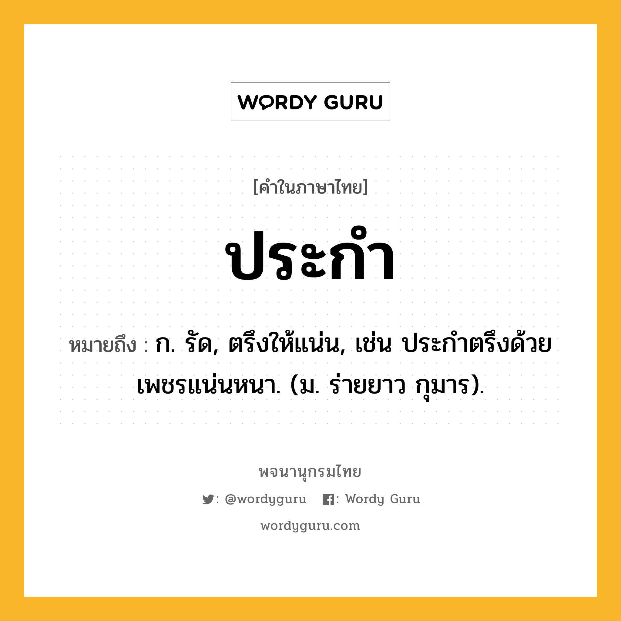 ประกำ ความหมาย หมายถึงอะไร?, คำในภาษาไทย ประกำ หมายถึง ก. รัด, ตรึงให้แน่น, เช่น ประกําตรึงด้วยเพชรแน่นหนา. (ม. ร่ายยาว กุมาร).