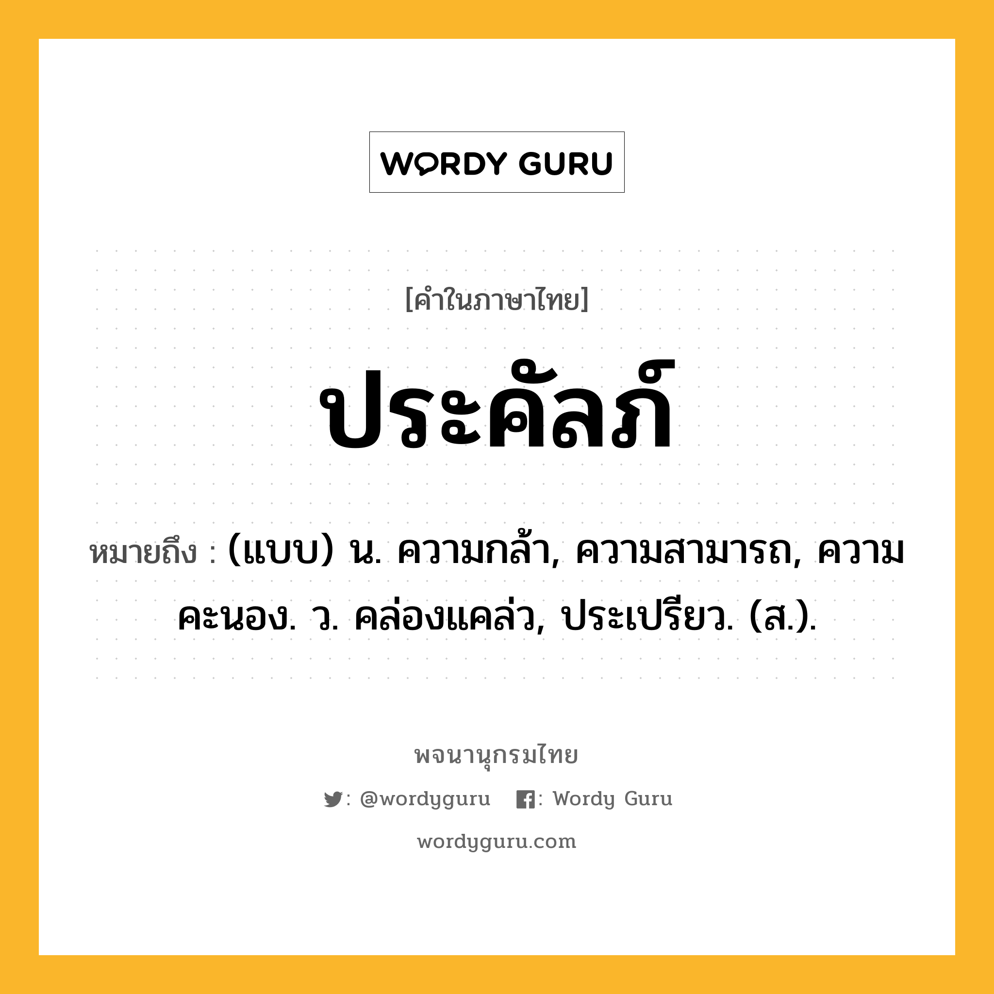 ประคัลภ์ ความหมาย หมายถึงอะไร?, คำในภาษาไทย ประคัลภ์ หมายถึง (แบบ) น. ความกล้า, ความสามารถ, ความคะนอง. ว. คล่องแคล่ว, ประเปรียว. (ส.).