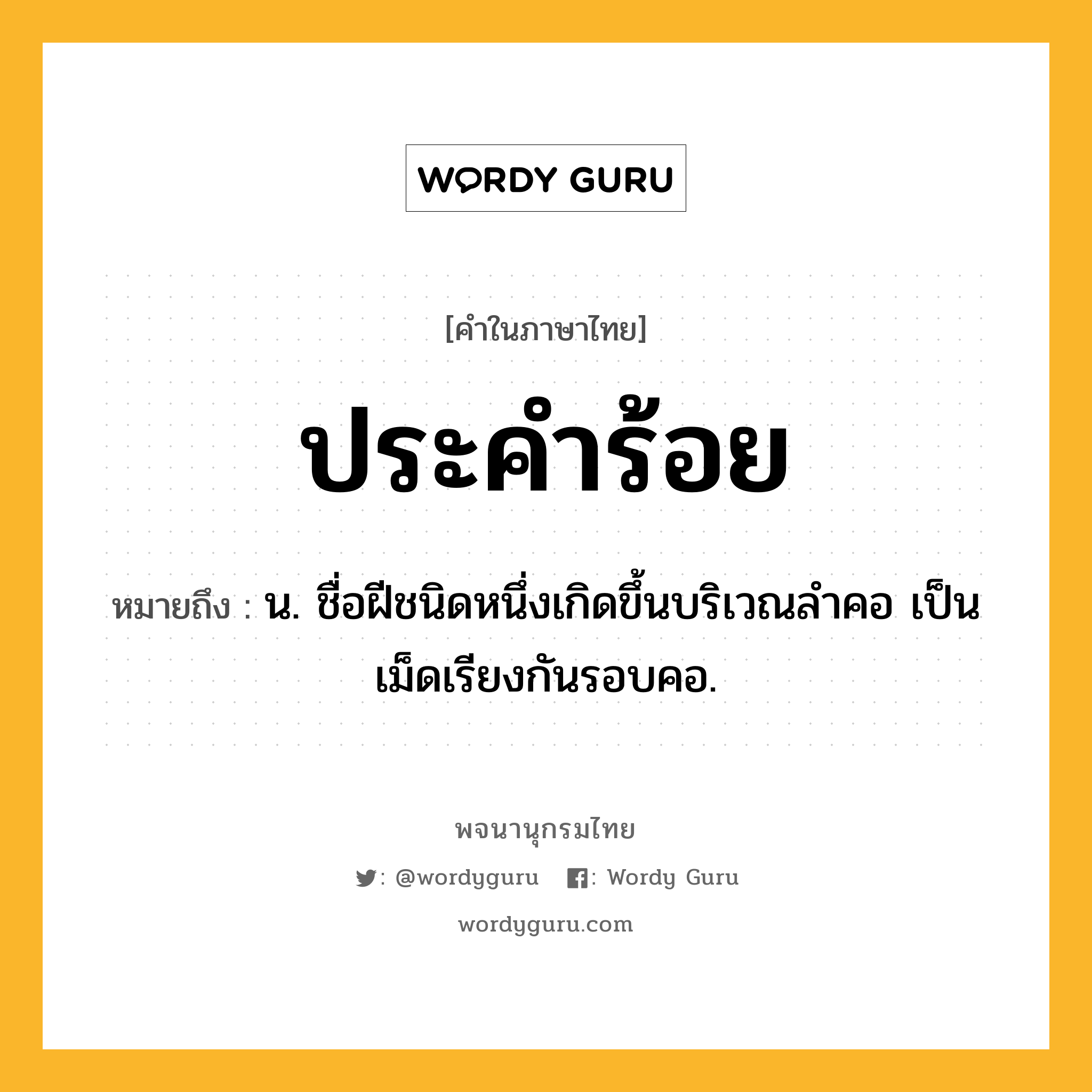 ประคำร้อย ความหมาย หมายถึงอะไร?, คำในภาษาไทย ประคำร้อย หมายถึง น. ชื่อฝีชนิดหนึ่งเกิดขึ้นบริเวณลําคอ เป็นเม็ดเรียงกันรอบคอ.