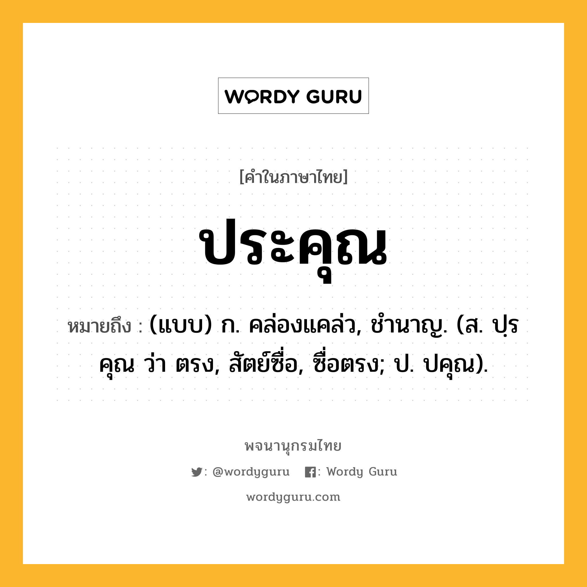 ประคุณ ความหมาย หมายถึงอะไร?, คำในภาษาไทย ประคุณ หมายถึง (แบบ) ก. คล่องแคล่ว, ชํานาญ. (ส. ปฺรคุณ ว่า ตรง, สัตย์ซื่อ, ซื่อตรง; ป. ปคุณ).