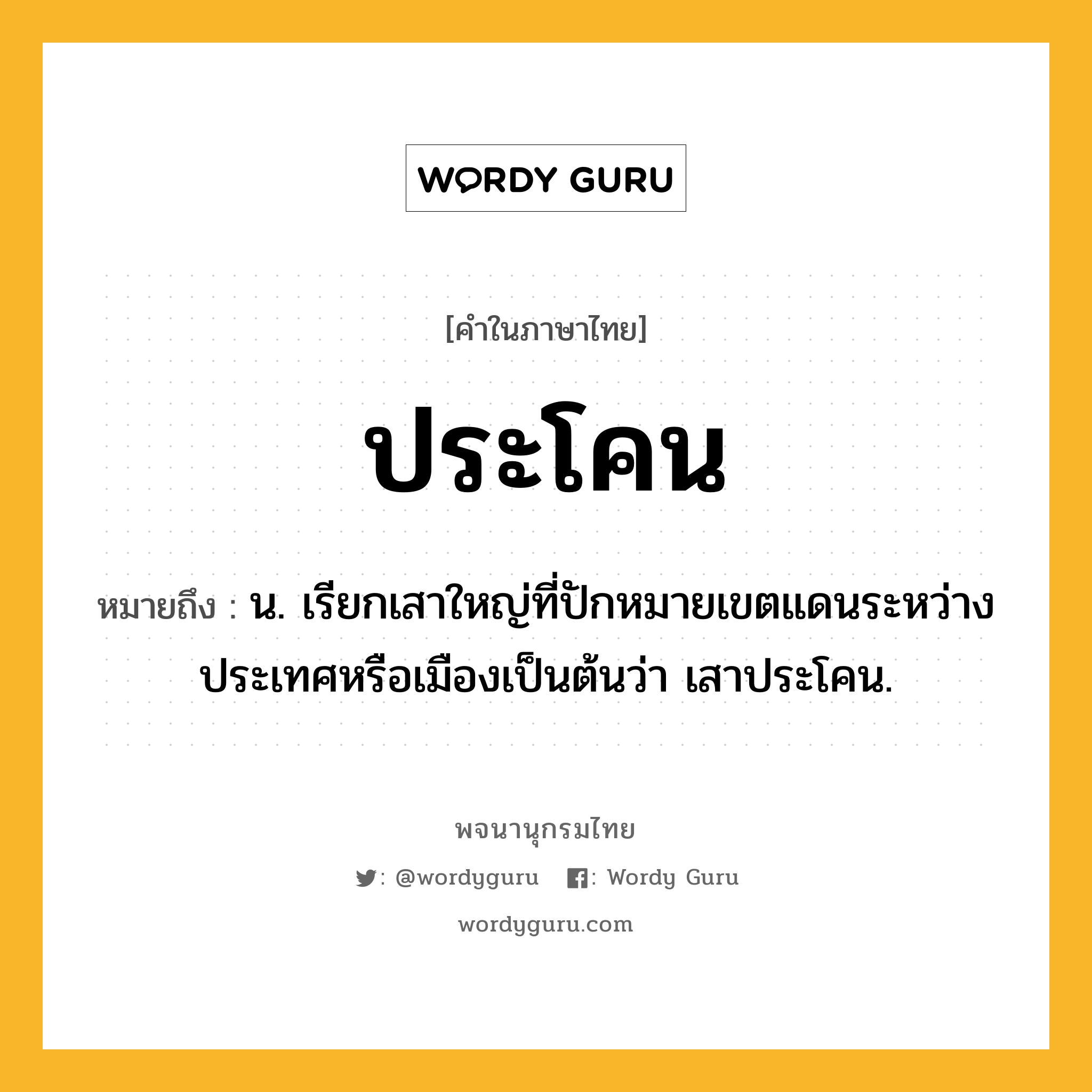 ประโคน ความหมาย หมายถึงอะไร?, คำในภาษาไทย ประโคน หมายถึง น. เรียกเสาใหญ่ที่ปักหมายเขตแดนระหว่างประเทศหรือเมืองเป็นต้นว่า เสาประโคน.