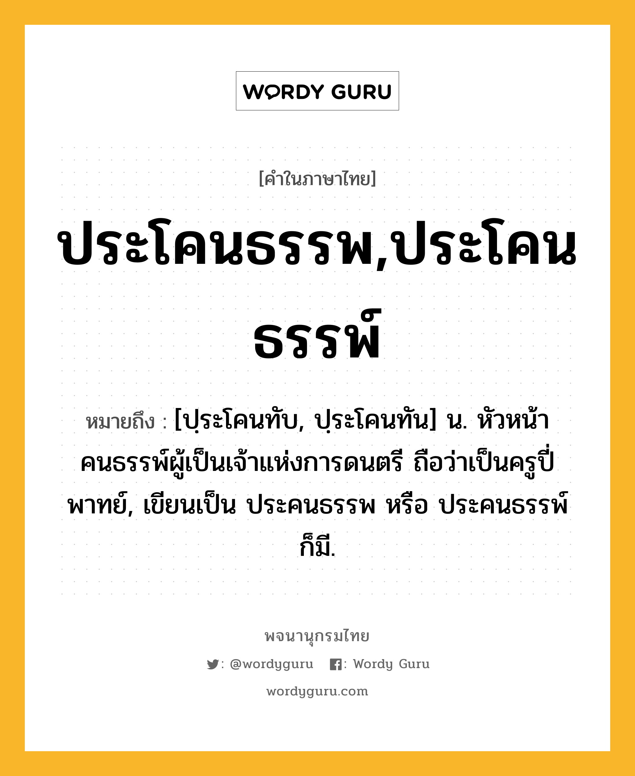 ประโคนธรรพ,ประโคนธรรพ์ ความหมาย หมายถึงอะไร?, คำในภาษาไทย ประโคนธรรพ,ประโคนธรรพ์ หมายถึง [ปฺระโคนทับ, ปฺระโคนทัน] น. หัวหน้าคนธรรพ์ผู้เป็นเจ้าแห่งการดนตรี ถือว่าเป็นครูปี่พาทย์, เขียนเป็น ประคนธรรพ หรือ ประคนธรรพ์ ก็มี.