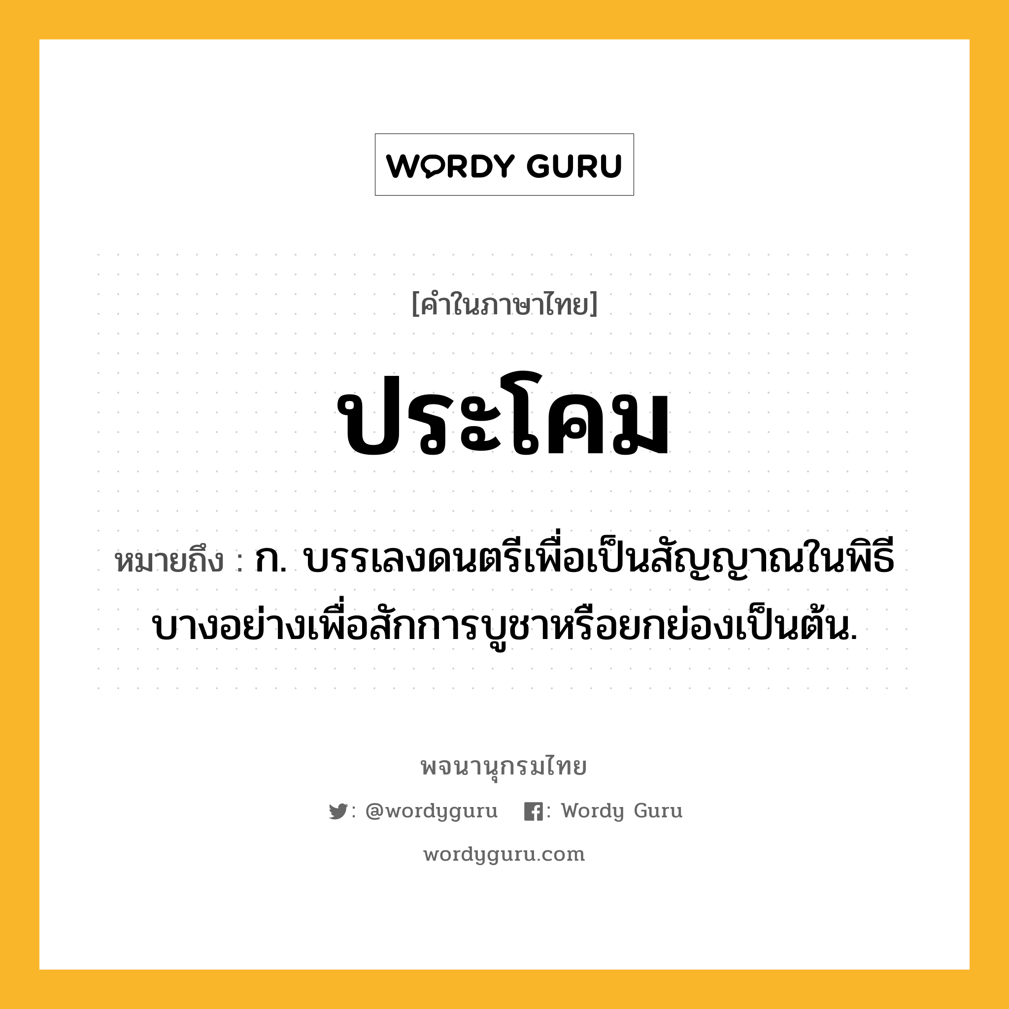 ประโคม ความหมาย หมายถึงอะไร?, คำในภาษาไทย ประโคม หมายถึง ก. บรรเลงดนตรีเพื่อเป็นสัญญาณในพิธีบางอย่างเพื่อสักการบูชาหรือยกย่องเป็นต้น.