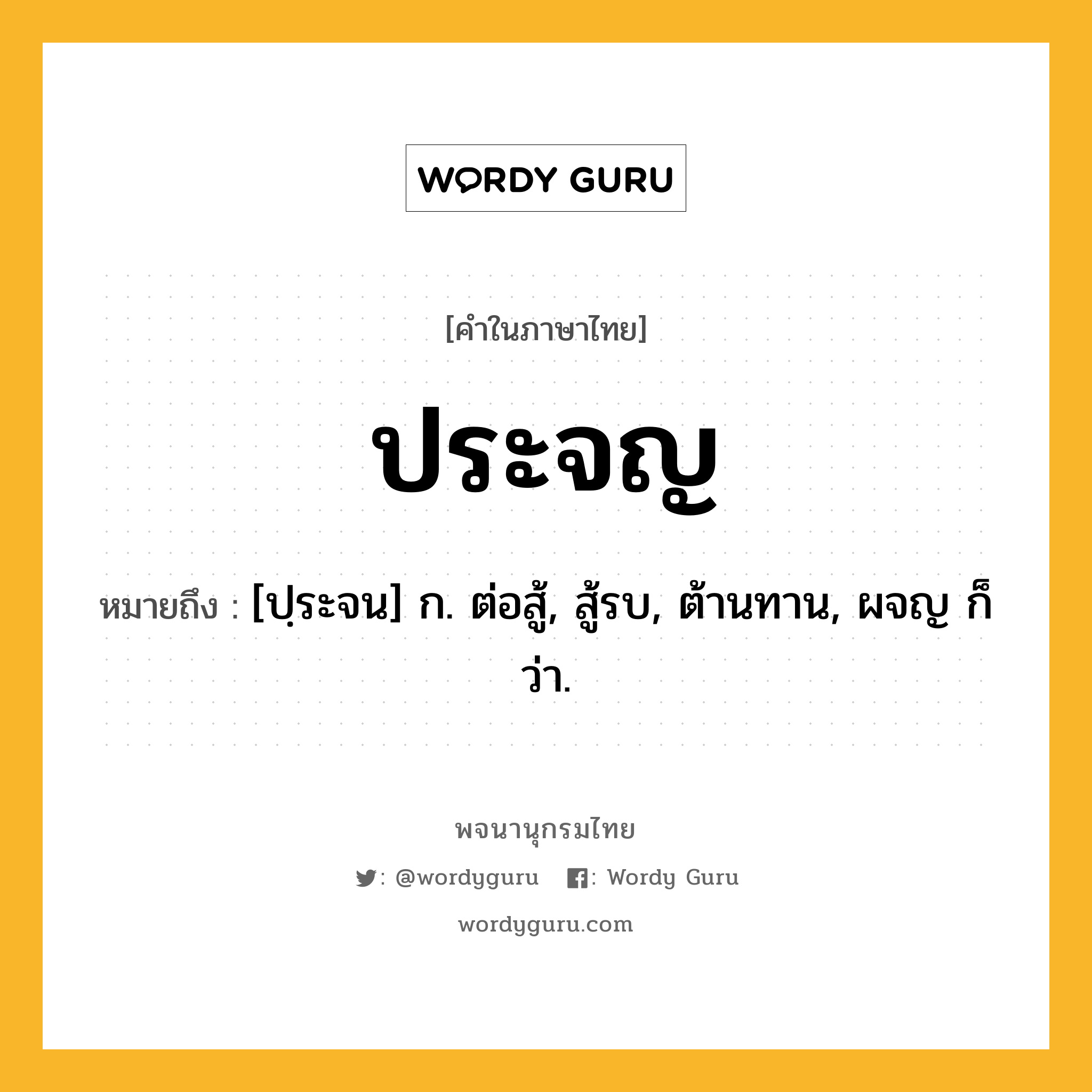 ประจญ ความหมาย หมายถึงอะไร?, คำในภาษาไทย ประจญ หมายถึง [ปฺระจน] ก. ต่อสู้, สู้รบ, ต้านทาน, ผจญ ก็ว่า.