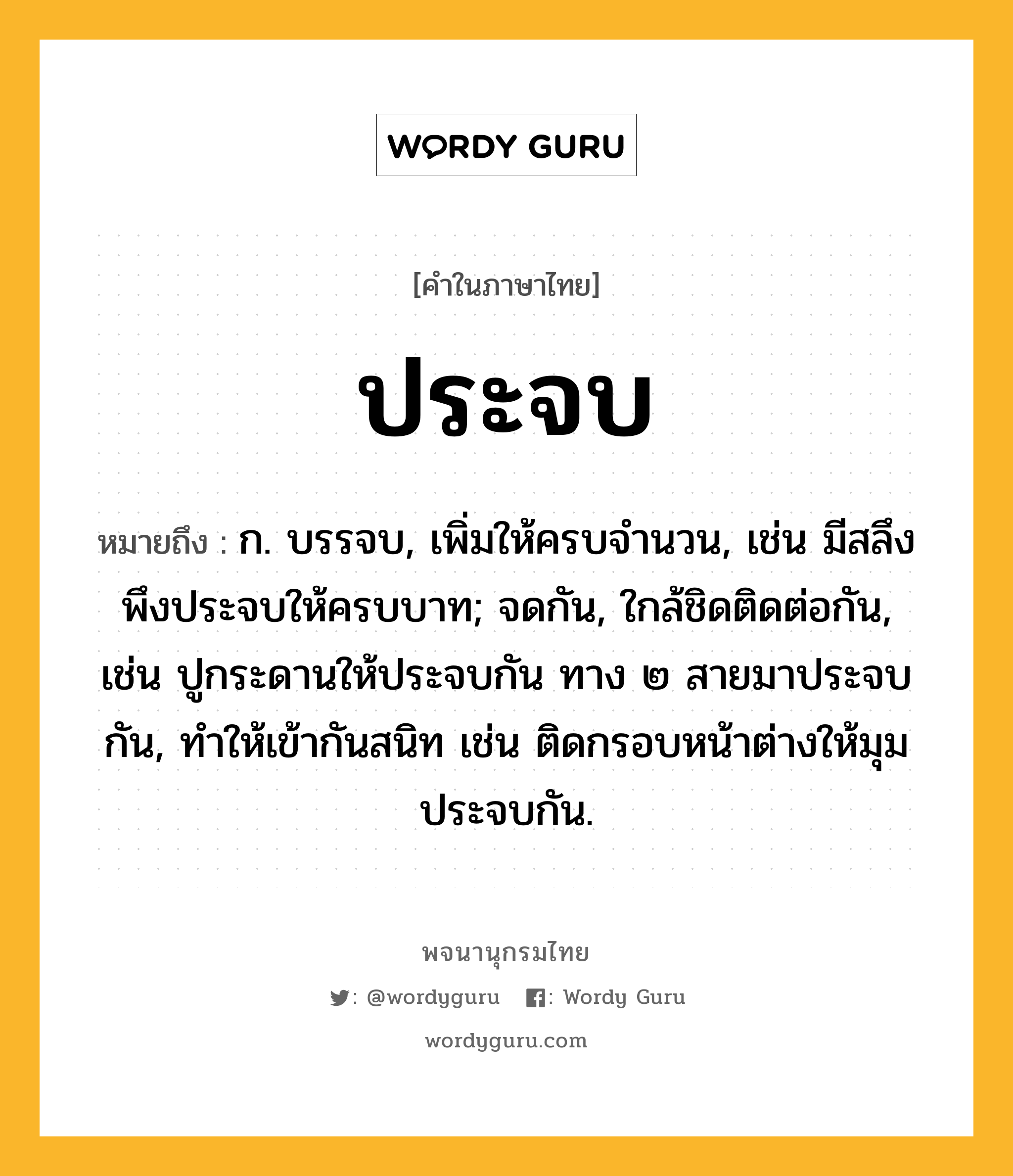 ประจบ ความหมาย หมายถึงอะไร?, คำในภาษาไทย ประจบ หมายถึง ก. บรรจบ, เพิ่มให้ครบจํานวน, เช่น มีสลึงพึงประจบให้ครบบาท; จดกัน, ใกล้ชิดติดต่อกัน, เช่น ปูกระดานให้ประจบกัน ทาง ๒ สายมาประจบกัน, ทําให้เข้ากันสนิท เช่น ติดกรอบหน้าต่างให้มุมประจบกัน.