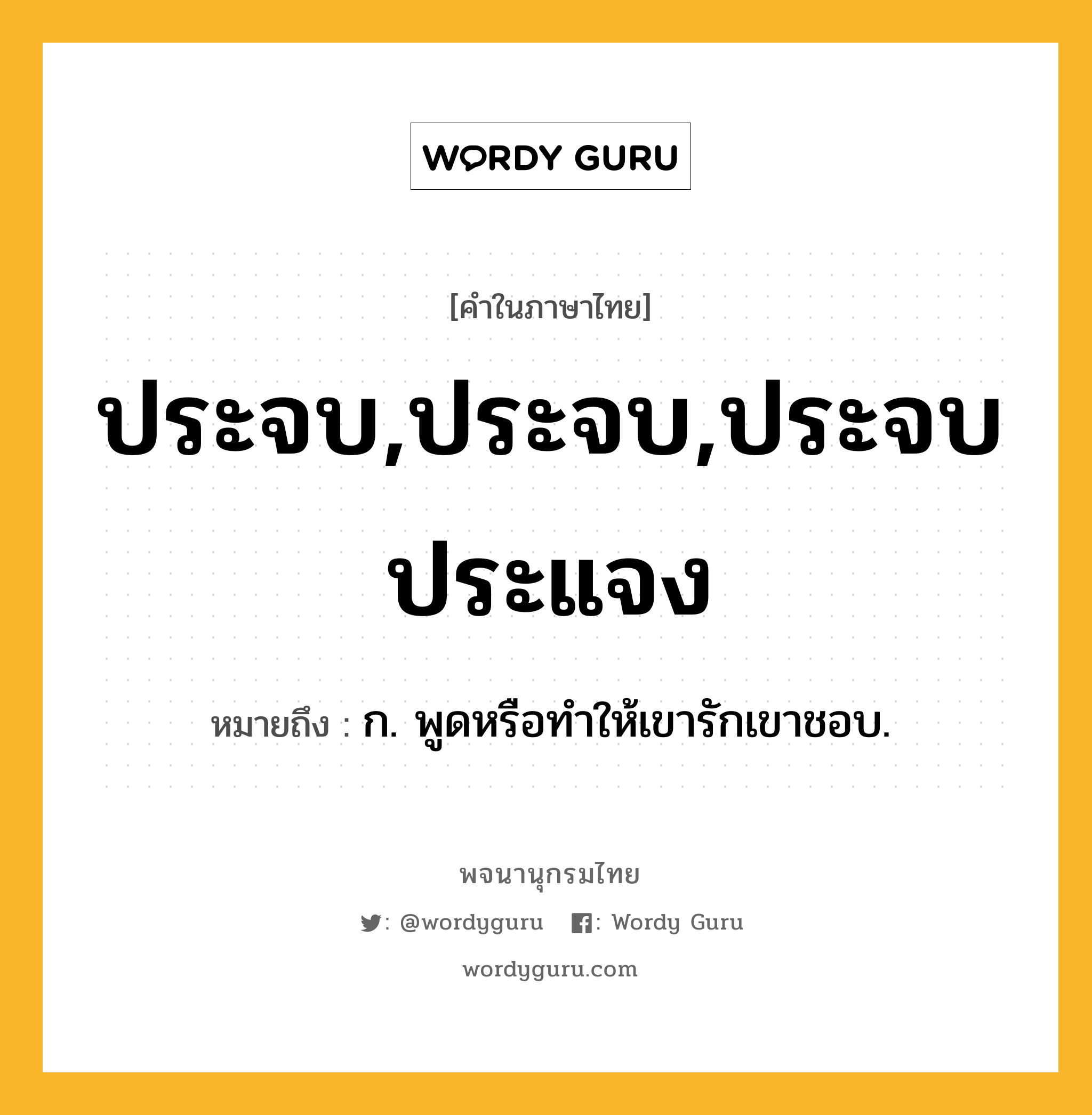 ประจบ,ประจบ,ประจบประแจง ความหมาย หมายถึงอะไร?, คำในภาษาไทย ประจบ,ประจบ,ประจบประแจง หมายถึง ก. พูดหรือทําให้เขารักเขาชอบ.