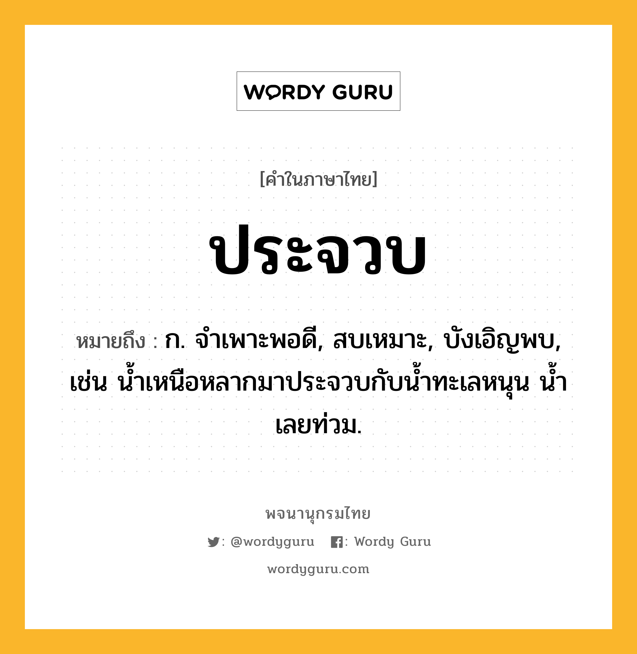 ประจวบ ความหมาย หมายถึงอะไร?, คำในภาษาไทย ประจวบ หมายถึง ก. จําเพาะพอดี, สบเหมาะ, บังเอิญพบ, เช่น นํ้าเหนือหลากมาประจวบกับนํ้าทะเลหนุน นํ้าเลยท่วม.