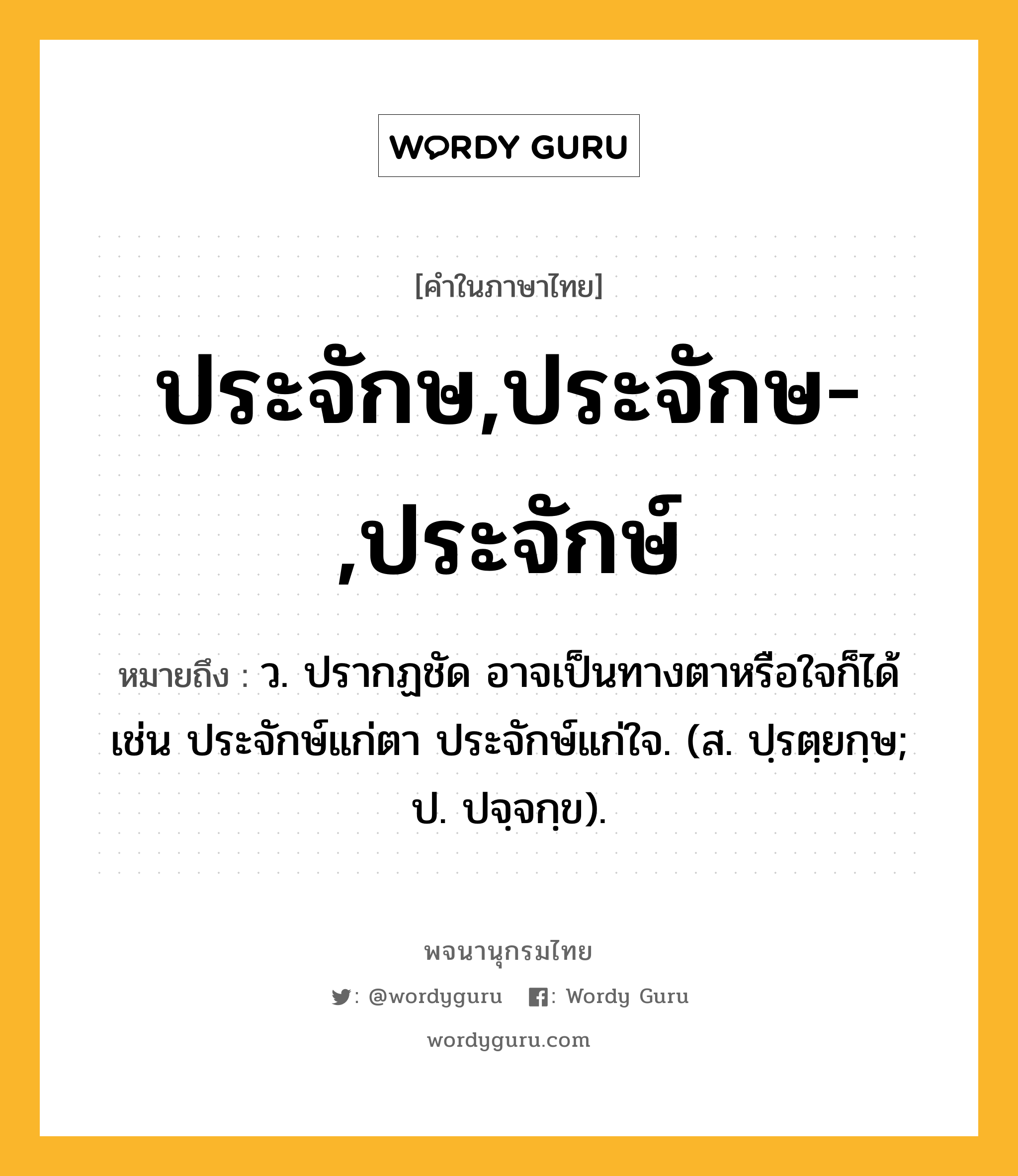 ประจักษ,ประจักษ-,ประจักษ์ ความหมาย หมายถึงอะไร?, คำในภาษาไทย ประจักษ,ประจักษ-,ประจักษ์ หมายถึง ว. ปรากฏชัด อาจเป็นทางตาหรือใจก็ได้ เช่น ประจักษ์แก่ตา ประจักษ์แก่ใจ. (ส. ปฺรตฺยกฺษ; ป. ปจฺจกฺข).