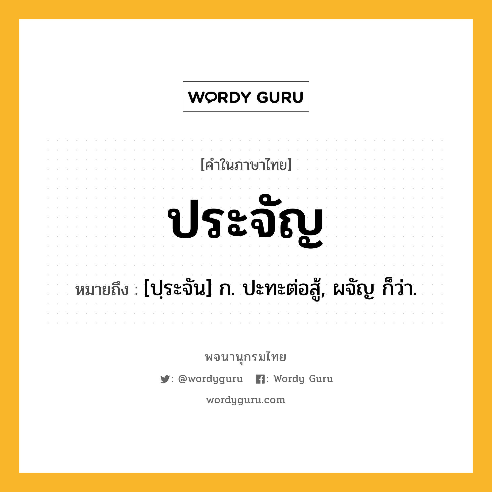 ประจัญ ความหมาย หมายถึงอะไร?, คำในภาษาไทย ประจัญ หมายถึง [ปฺระจัน] ก. ปะทะต่อสู้, ผจัญ ก็ว่า.