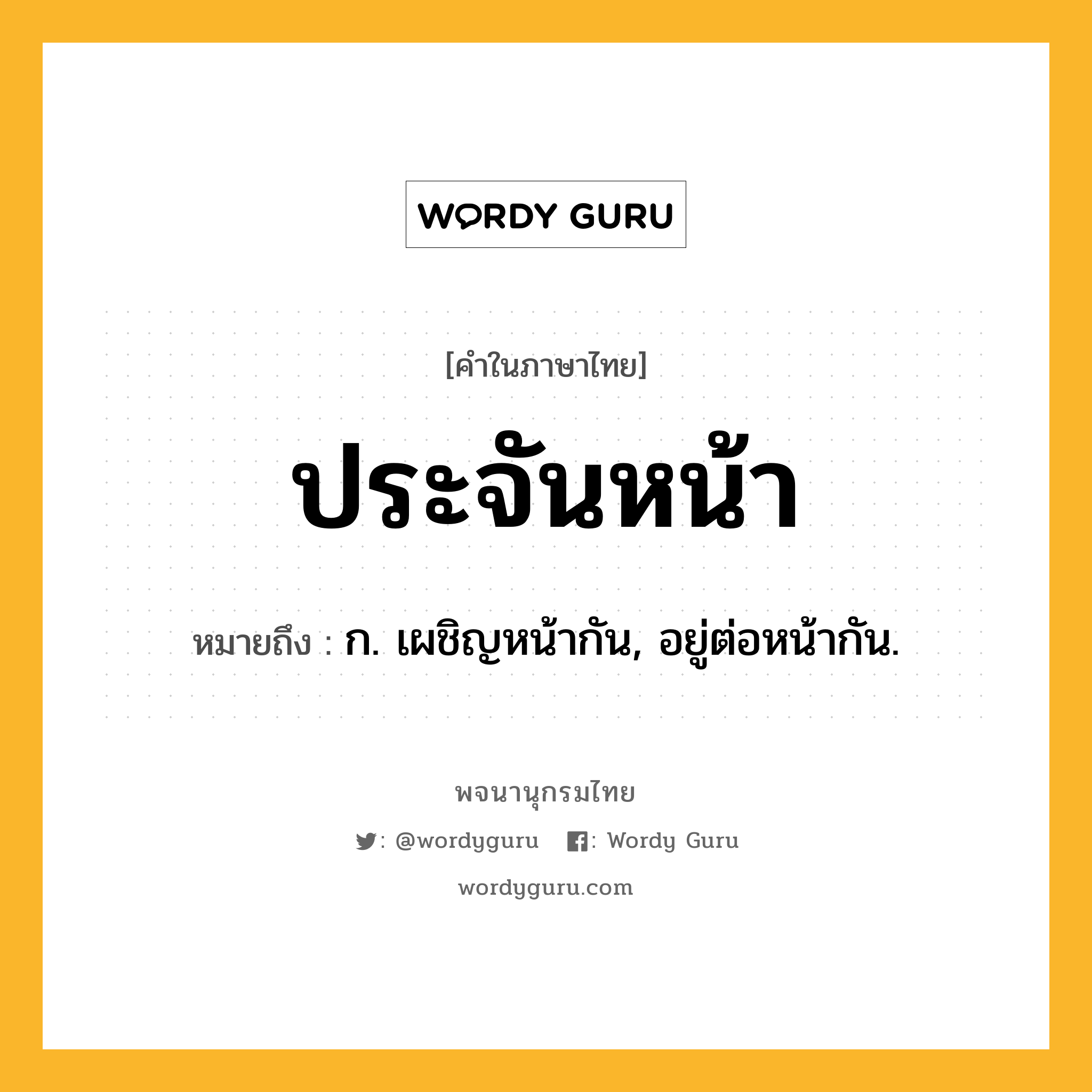 ประจันหน้า ความหมาย หมายถึงอะไร?, คำในภาษาไทย ประจันหน้า หมายถึง ก. เผชิญหน้ากัน, อยู่ต่อหน้ากัน.