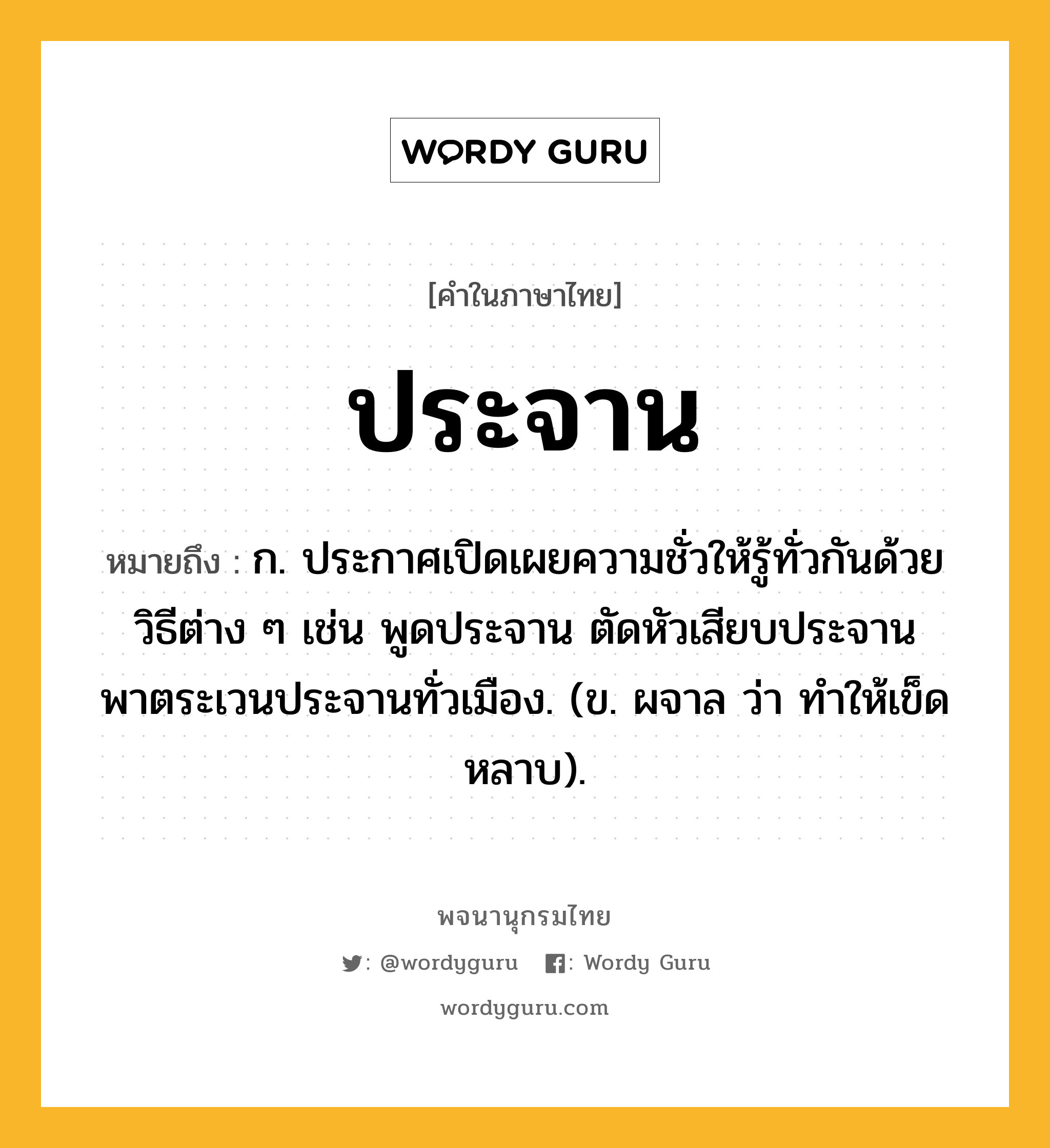 ประจาน ความหมาย หมายถึงอะไร?, คำในภาษาไทย ประจาน หมายถึง ก. ประกาศเปิดเผยความชั่วให้รู้ทั่วกันด้วยวิธีต่าง ๆ เช่น พูดประจาน ตัดหัวเสียบประจาน พาตระเวนประจานทั่วเมือง. (ข. ผจาล ว่า ทําให้เข็ดหลาบ).