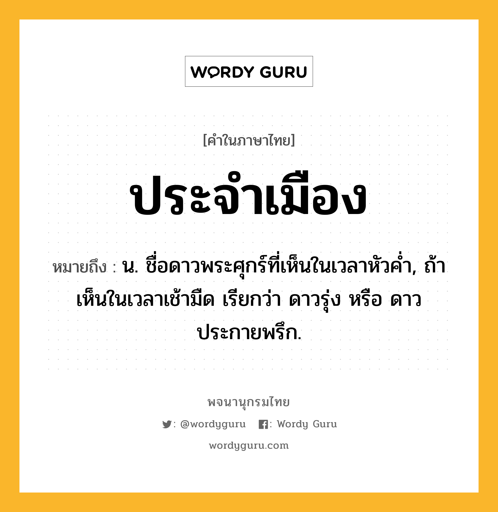 ประจำเมือง ความหมาย หมายถึงอะไร?, คำในภาษาไทย ประจำเมือง หมายถึง น. ชื่อดาวพระศุกร์ที่เห็นในเวลาหัวคํ่า, ถ้าเห็นในเวลาเช้ามืด เรียกว่า ดาวรุ่ง หรือ ดาวประกายพรึก.