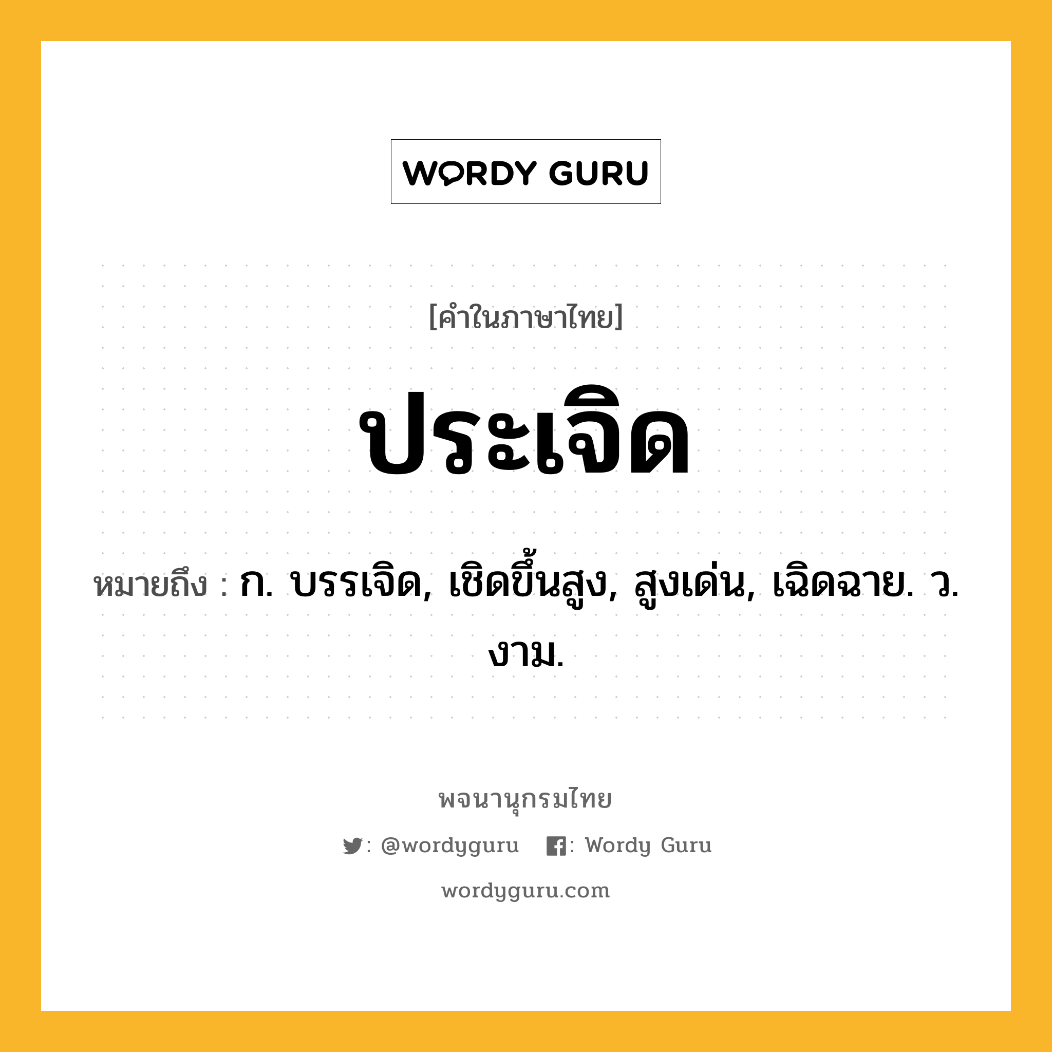 ประเจิด ความหมาย หมายถึงอะไร?, คำในภาษาไทย ประเจิด หมายถึง ก. บรรเจิด, เชิดขึ้นสูง, สูงเด่น, เฉิดฉาย. ว. งาม.