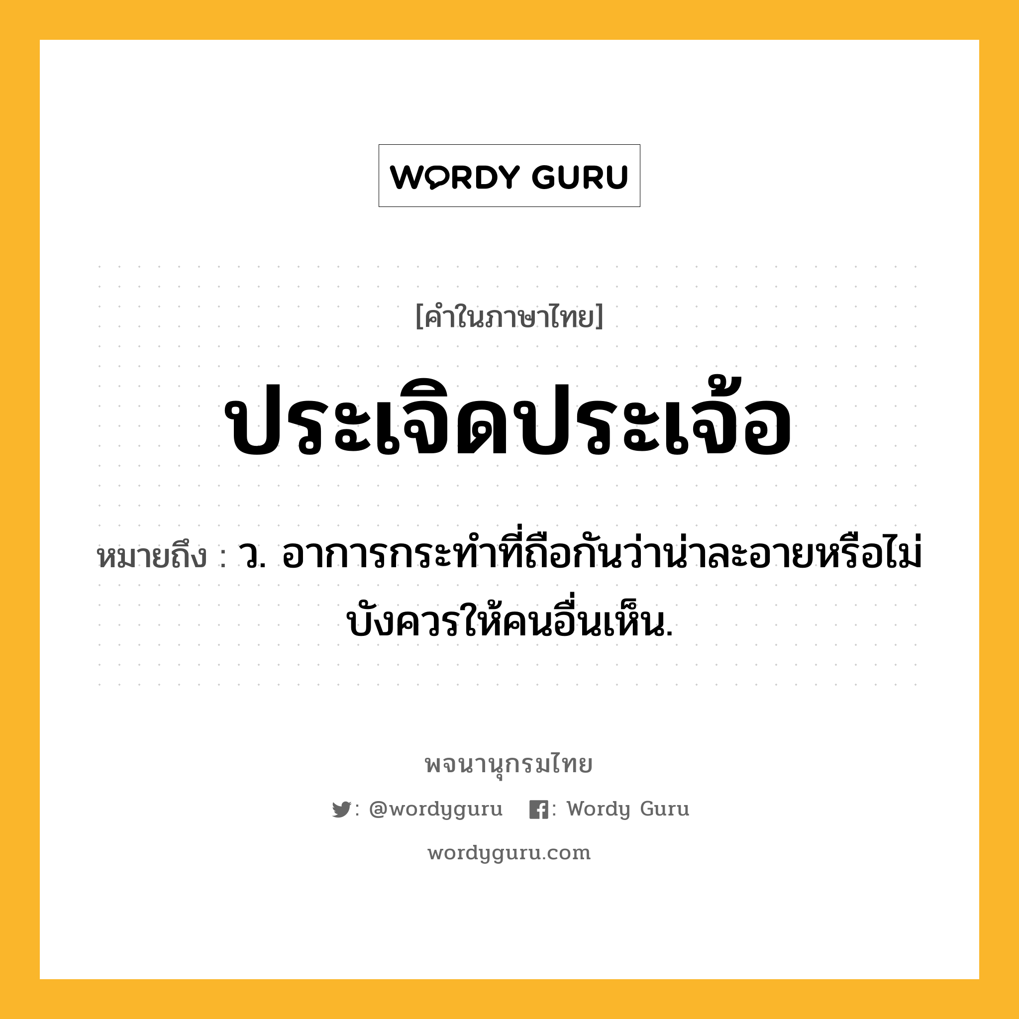 ประเจิดประเจ้อ ความหมาย หมายถึงอะไร?, คำในภาษาไทย ประเจิดประเจ้อ หมายถึง ว. อาการกระทําที่ถือกันว่าน่าละอายหรือไม่บังควรให้คนอื่นเห็น.