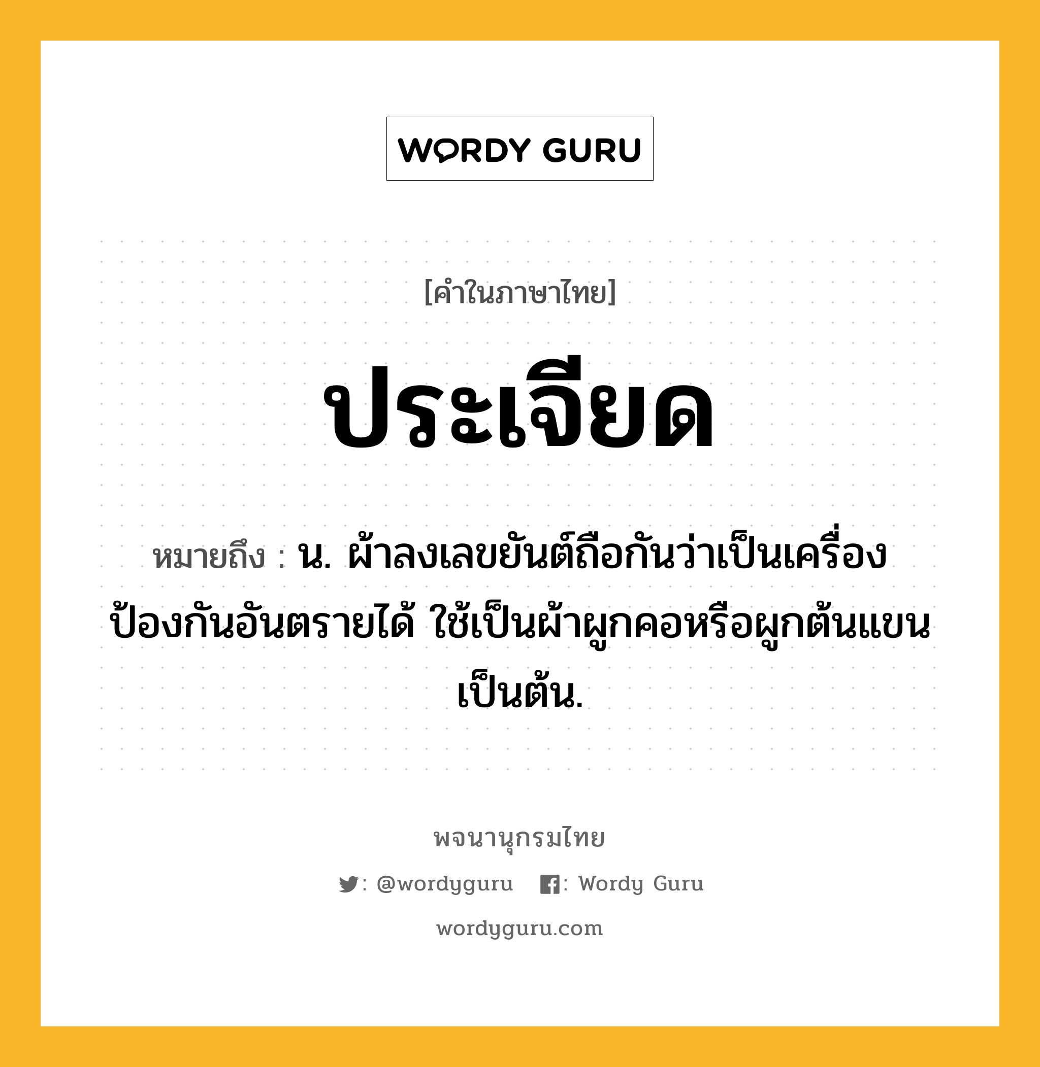 ประเจียด ความหมาย หมายถึงอะไร?, คำในภาษาไทย ประเจียด หมายถึง น. ผ้าลงเลขยันต์ถือกันว่าเป็นเครื่องป้องกันอันตรายได้ ใช้เป็นผ้าผูกคอหรือผูกต้นแขนเป็นต้น.