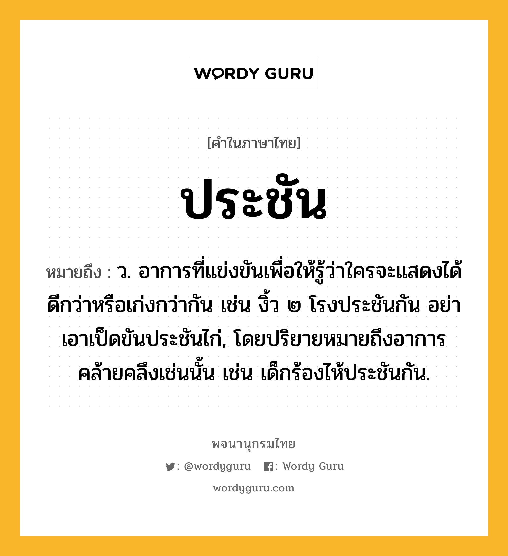 ประชัน ความหมาย หมายถึงอะไร?, คำในภาษาไทย ประชัน หมายถึง ว. อาการที่แข่งขันเพื่อให้รู้ว่าใครจะแสดงได้ดีกว่าหรือเก่งกว่ากัน เช่น งิ้ว ๒ โรงประชันกัน อย่าเอาเป็ดขันประชันไก่, โดยปริยายหมายถึงอาการคล้ายคลึงเช่นนั้น เช่น เด็กร้องไห้ประชันกัน.