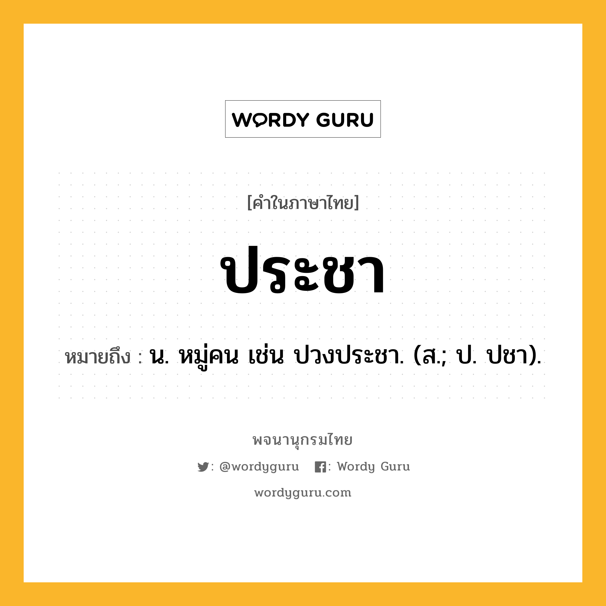 ประชา ความหมาย หมายถึงอะไร?, คำในภาษาไทย ประชา หมายถึง น. หมู่คน เช่น ปวงประชา. (ส.; ป. ปชา).