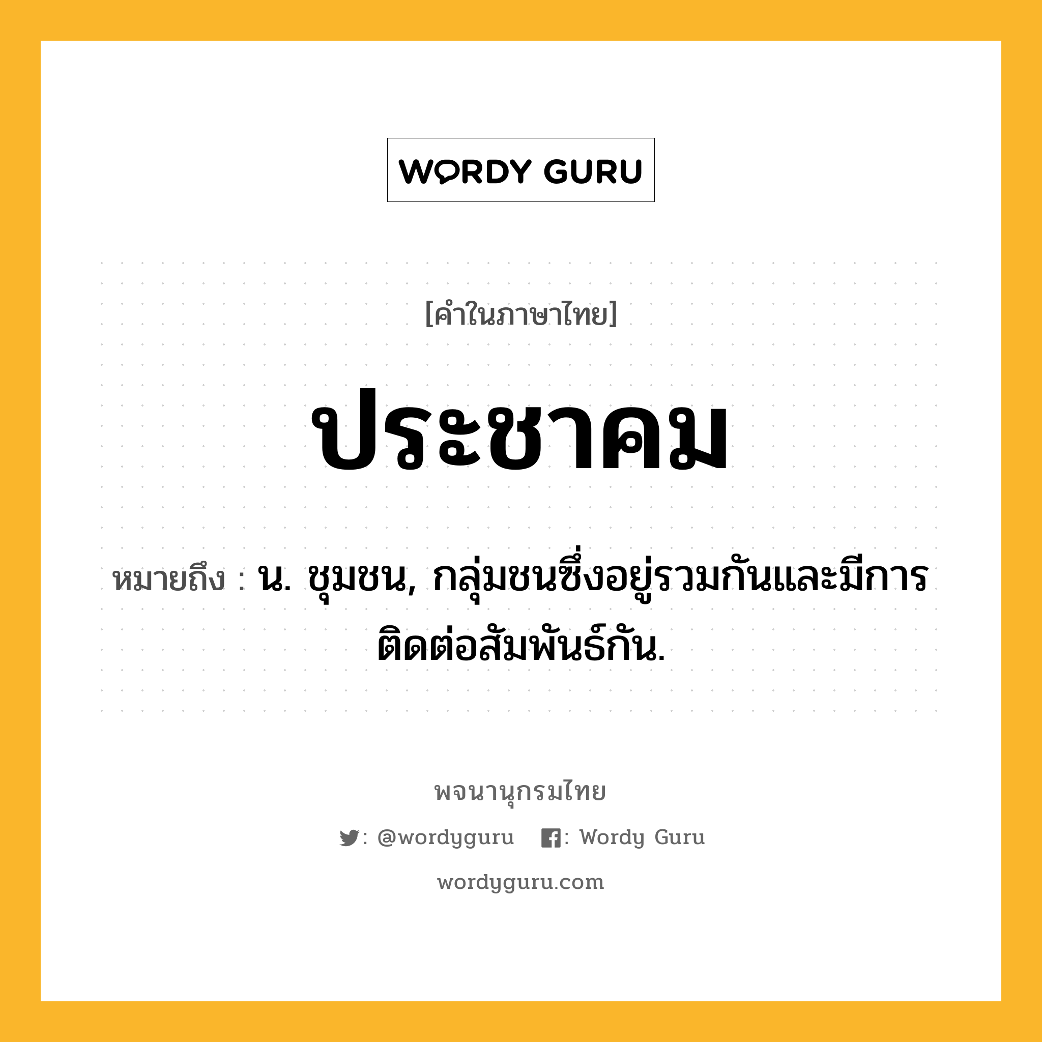 ประชาคม ความหมาย หมายถึงอะไร?, คำในภาษาไทย ประชาคม หมายถึง น. ชุมชน, กลุ่มชนซึ่งอยู่รวมกันและมีการติดต่อสัมพันธ์กัน.