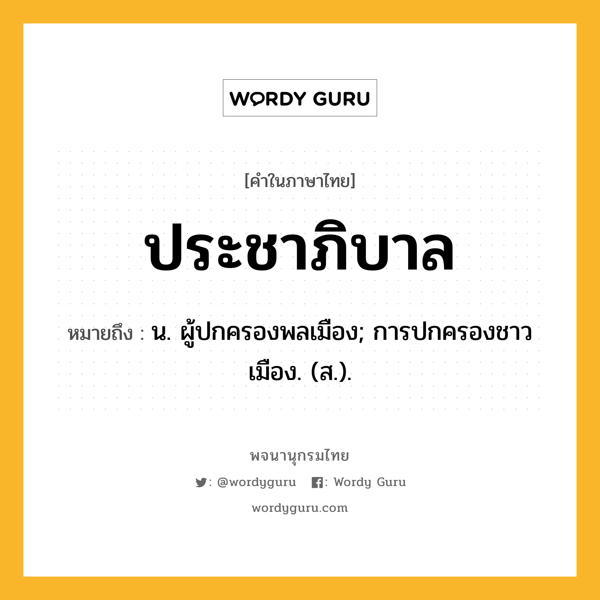 ประชาภิบาล ความหมาย หมายถึงอะไร?, คำในภาษาไทย ประชาภิบาล หมายถึง น. ผู้ปกครองพลเมือง; การปกครองชาวเมือง. (ส.).