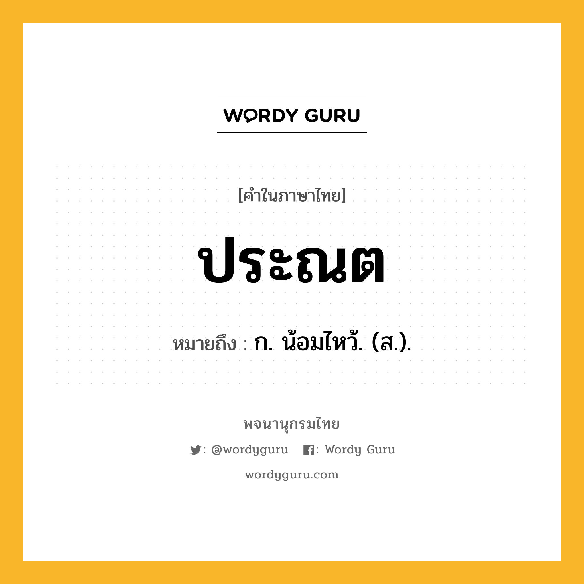 ประณต ความหมาย หมายถึงอะไร?, คำในภาษาไทย ประณต หมายถึง ก. น้อมไหว้. (ส.).