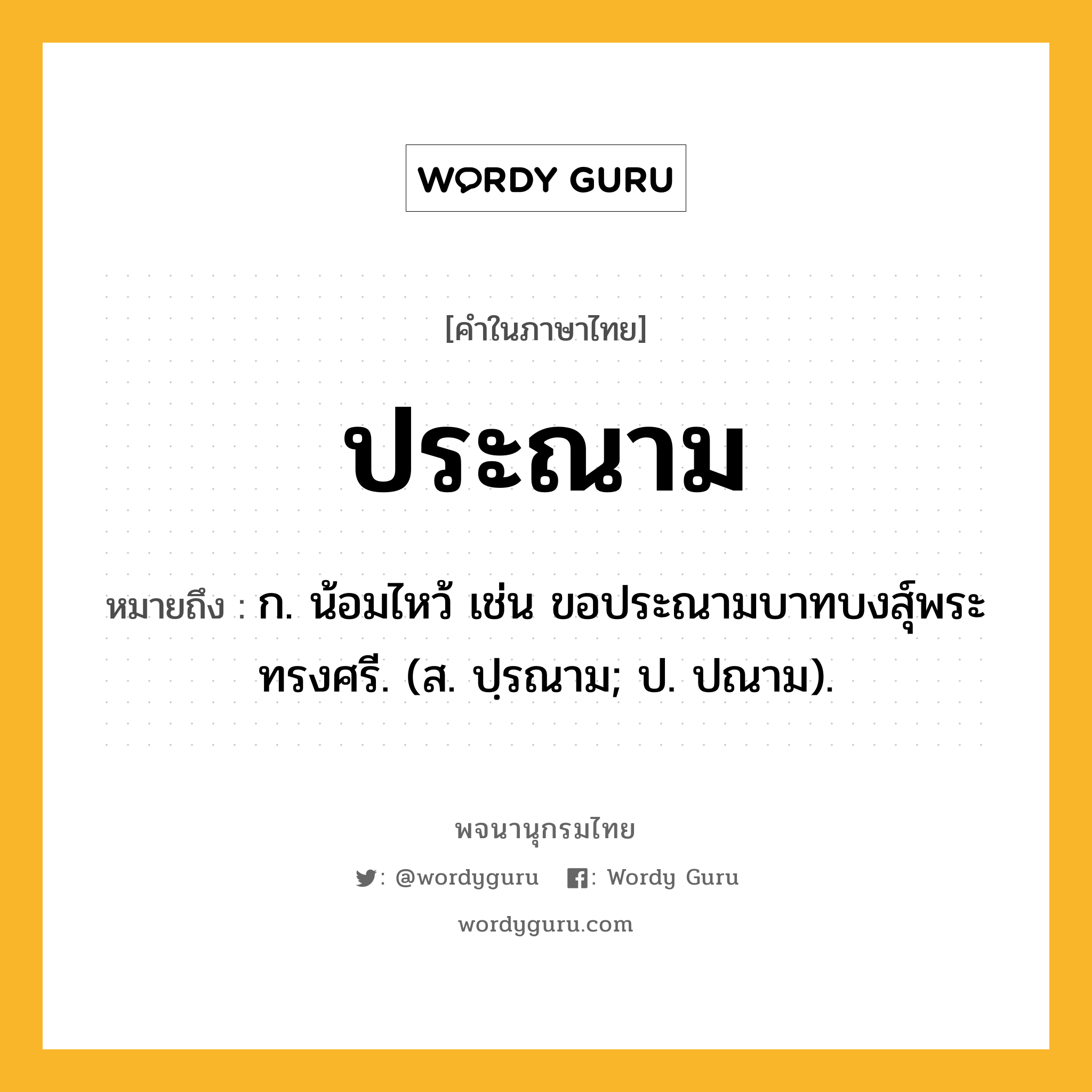 ประณาม ความหมาย หมายถึงอะไร?, คำในภาษาไทย ประณาม หมายถึง ก. น้อมไหว้ เช่น ขอประณามบาทบงสุ์พระทรงศรี. (ส. ปฺรณาม; ป. ปณาม).