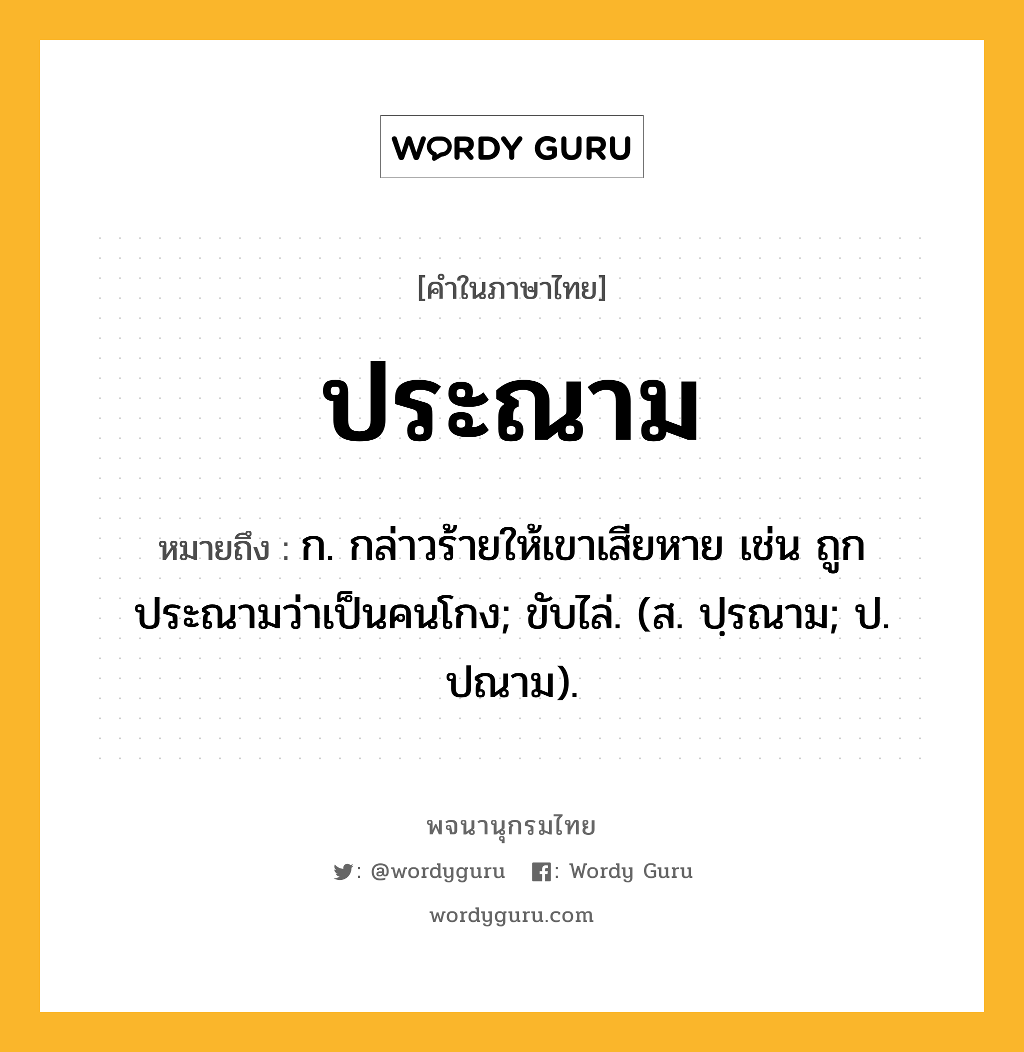 ประณาม ความหมาย หมายถึงอะไร?, คำในภาษาไทย ประณาม หมายถึง ก. กล่าวร้ายให้เขาเสียหาย เช่น ถูกประณามว่าเป็นคนโกง; ขับไล่. (ส. ปฺรณาม; ป. ปณาม).